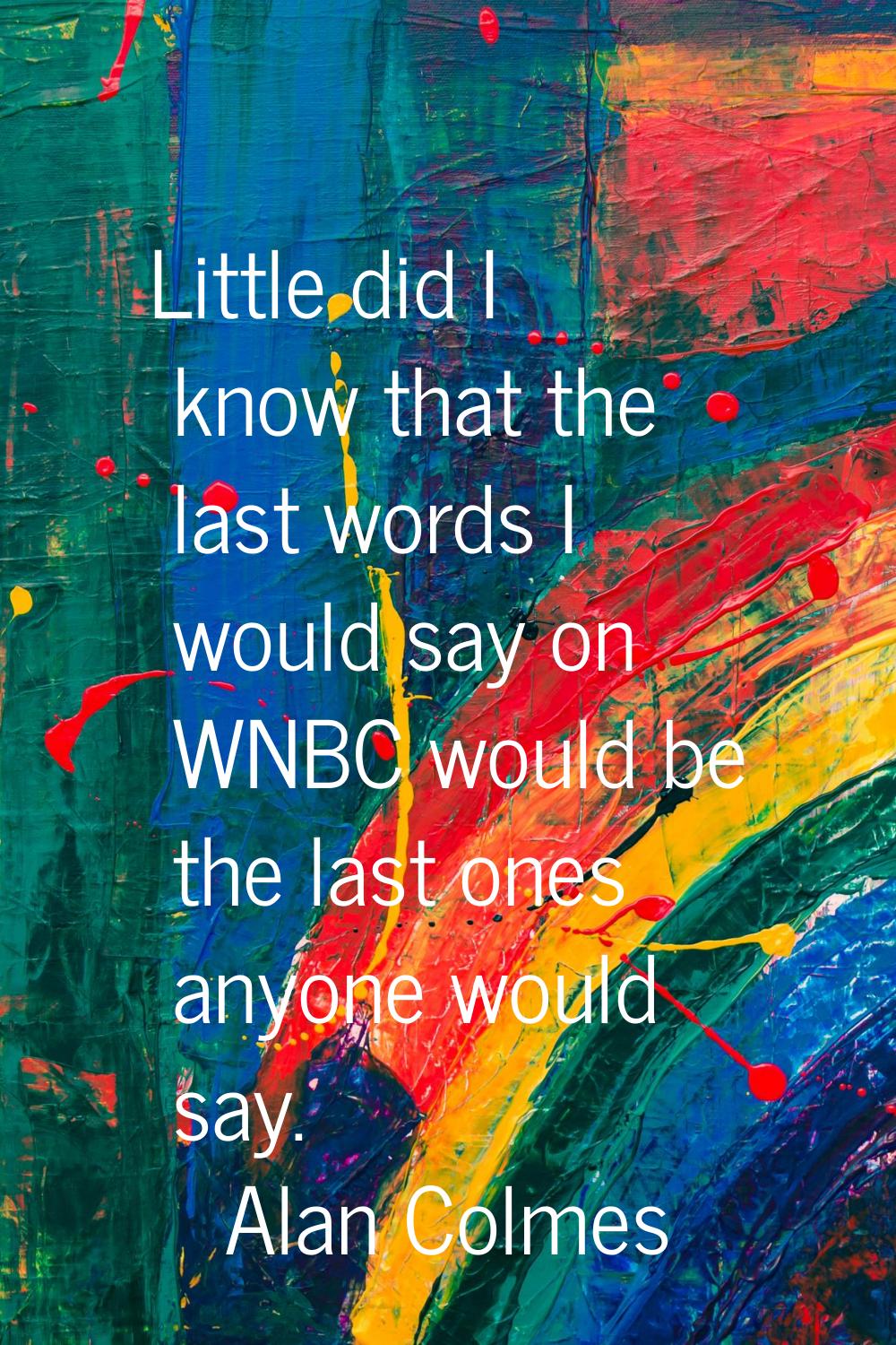 Little did I know that the last words I would say on WNBC would be the last ones anyone would say.