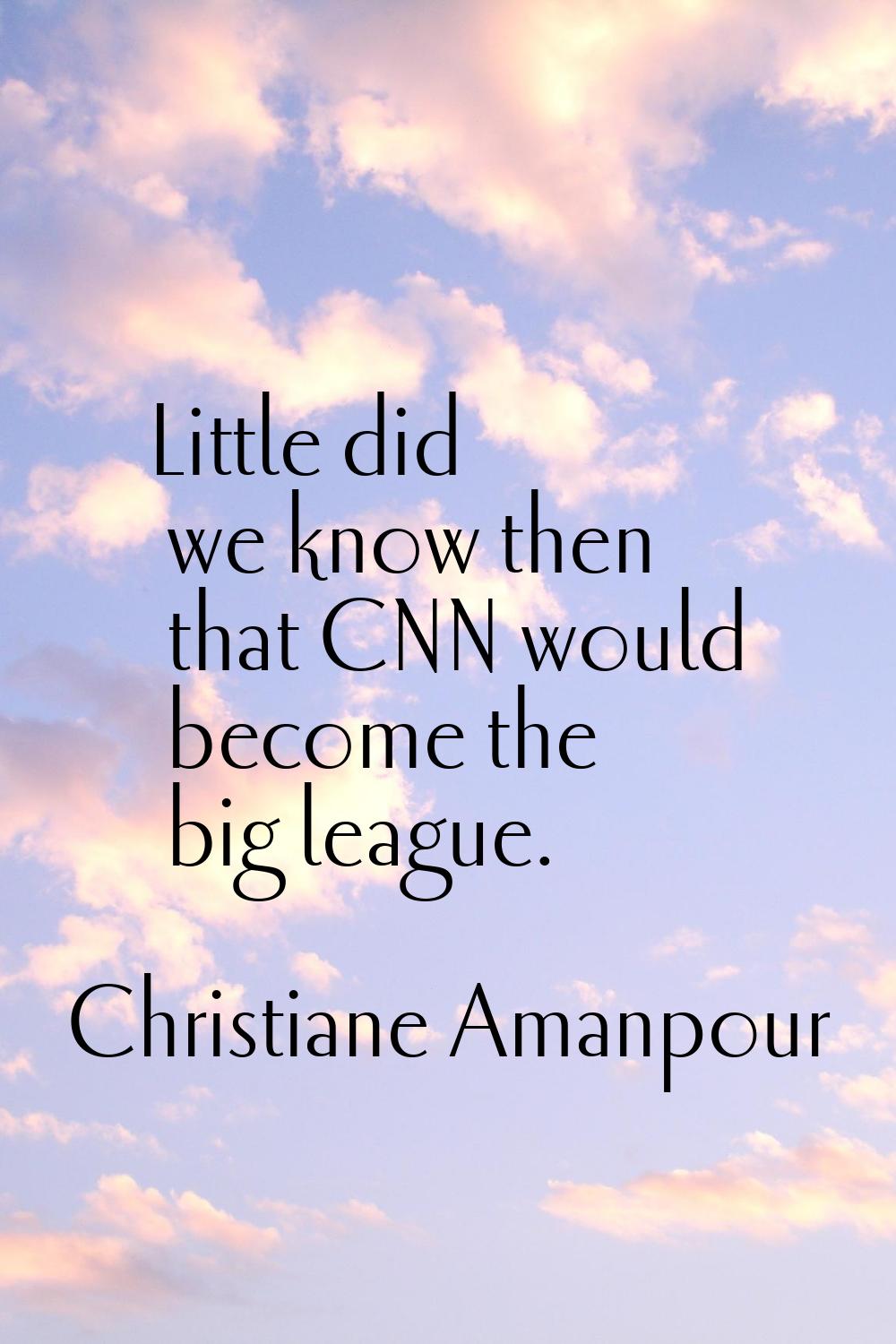 Little did we know then that CNN would become the big league.