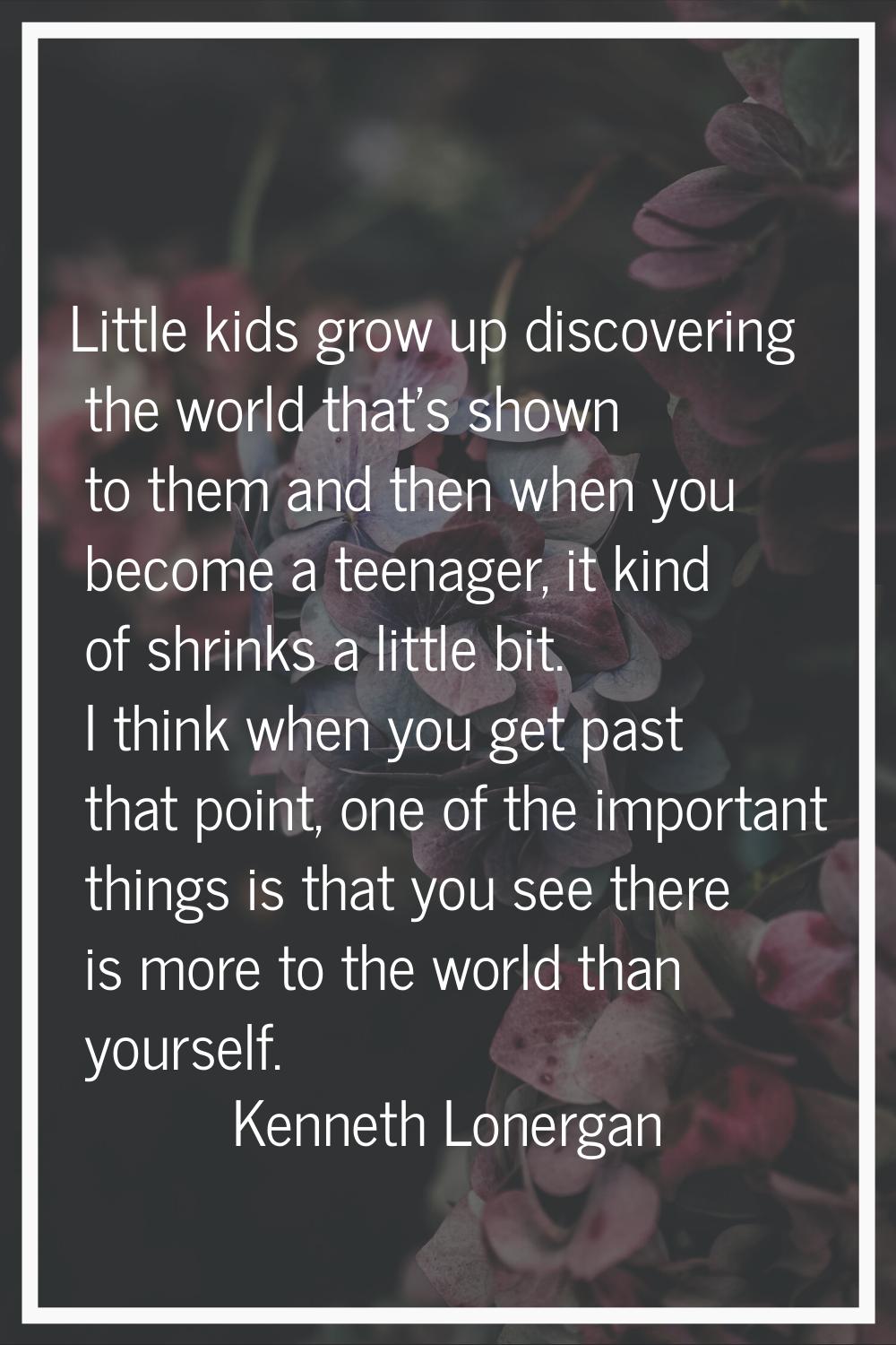 Little kids grow up discovering the world that's shown to them and then when you become a teenager,