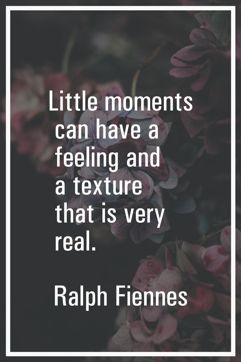 Little moments can have a feeling and a texture that is very real.
