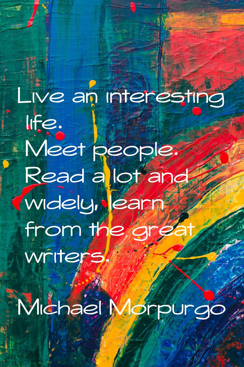 Live an interesting life. Meet people. Read a lot and widely, learn from the great writers.