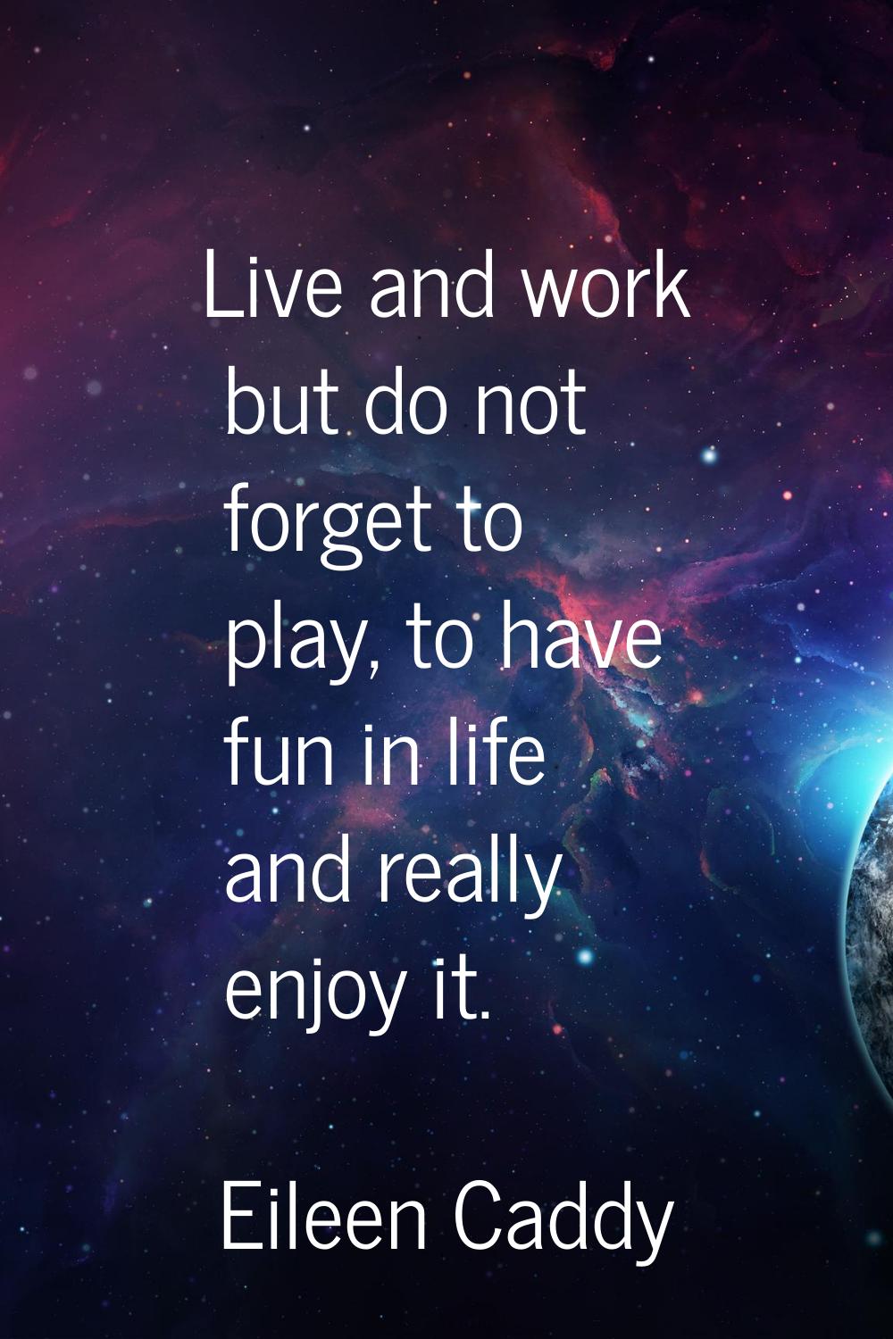 Live and work but do not forget to play, to have fun in life and really enjoy it.