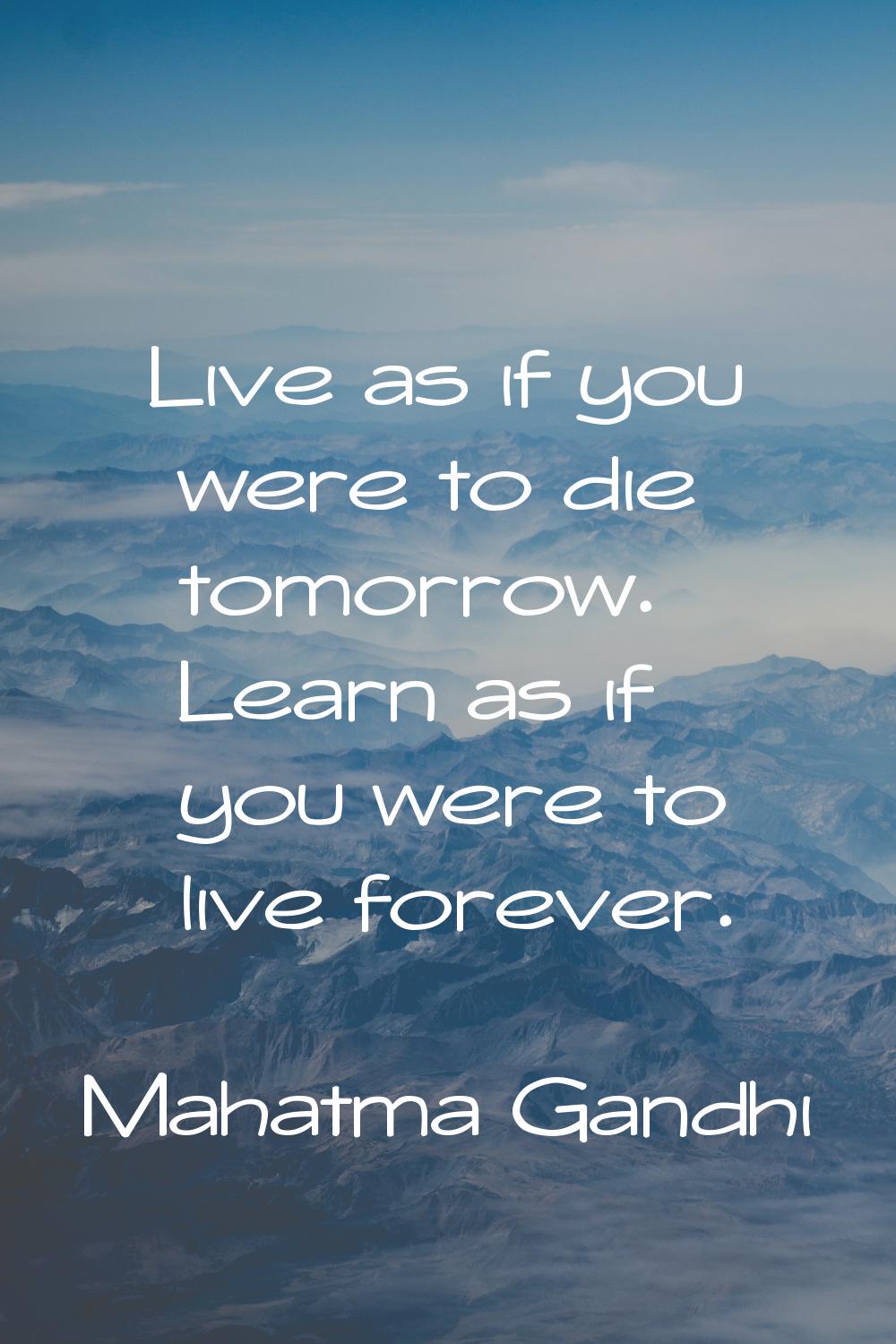 Live as if you were to die tomorrow. Learn as if you were to live forever.