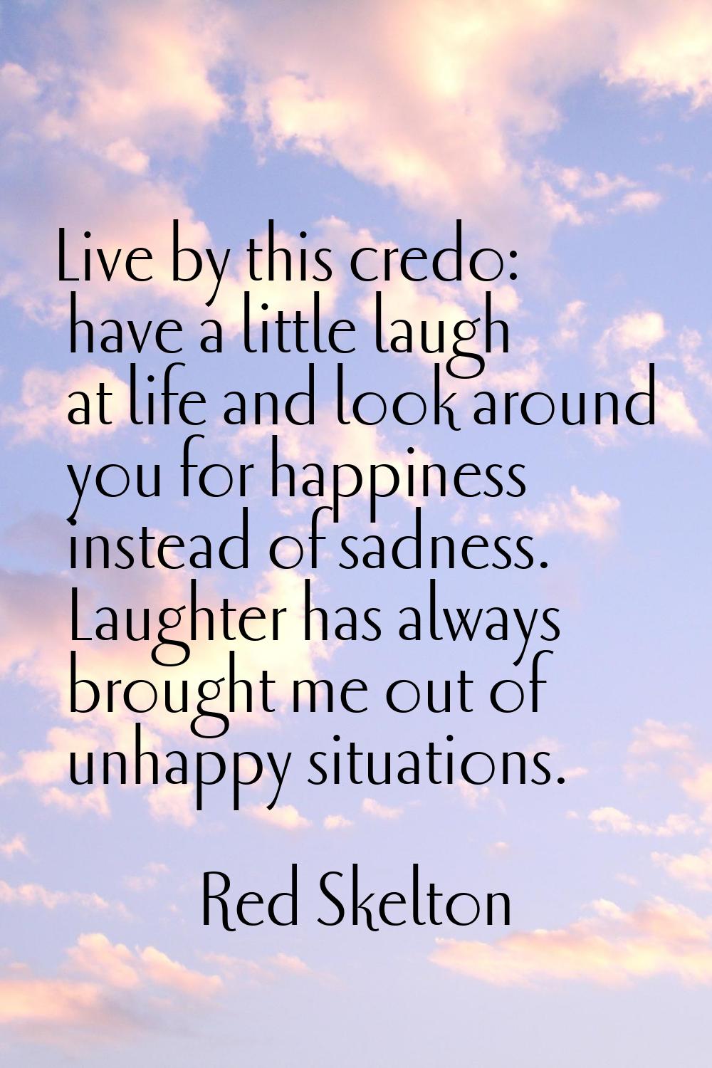 Live by this credo: have a little laugh at life and look around you for happiness instead of sadnes