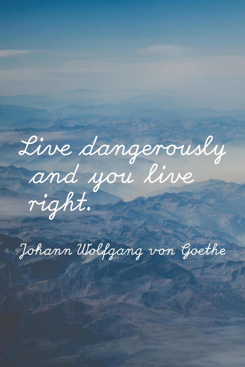 Live dangerously and you live right.