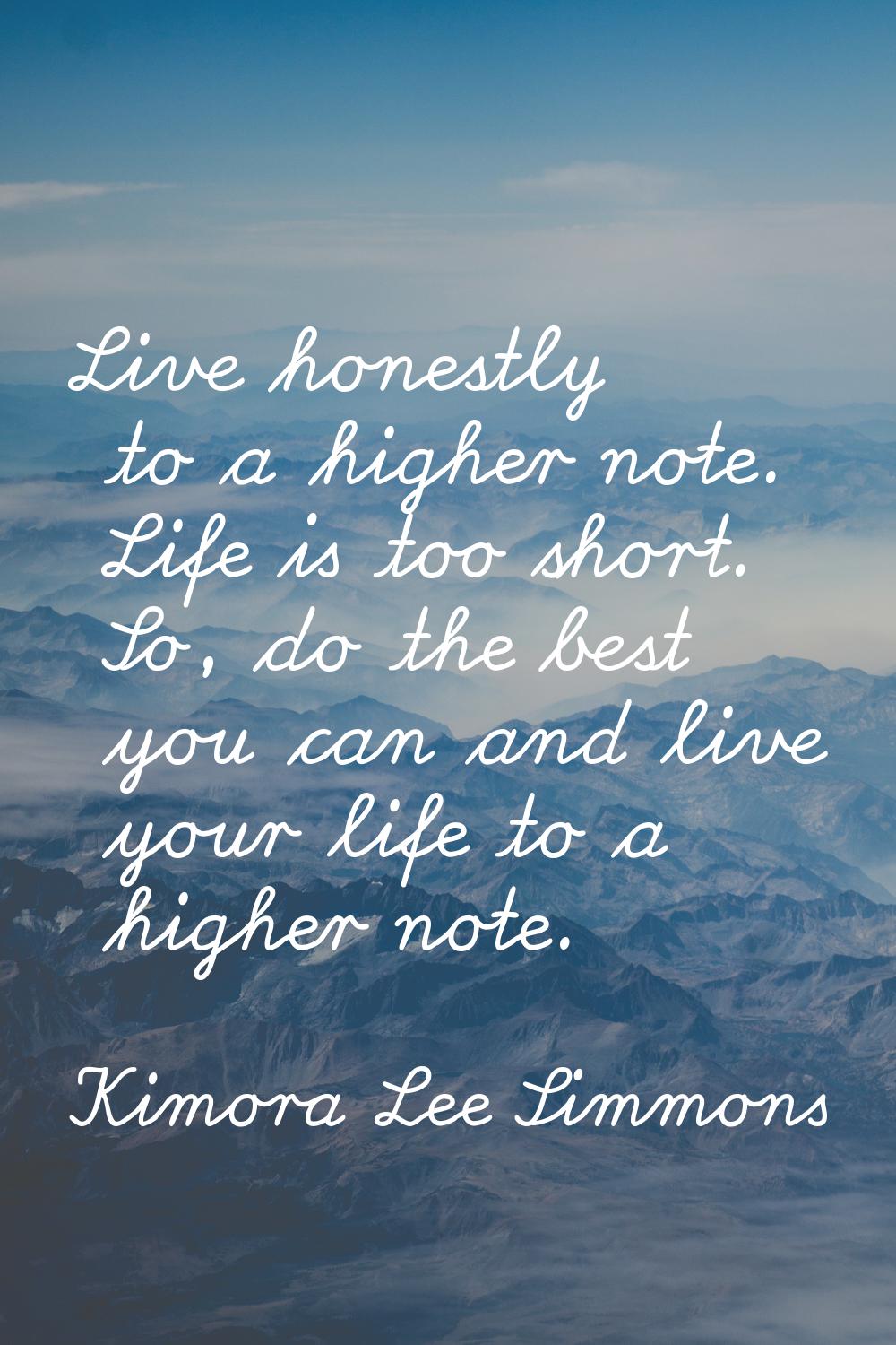 Live honestly to a higher note. Life is too short. So, do the best you can and live your life to a 