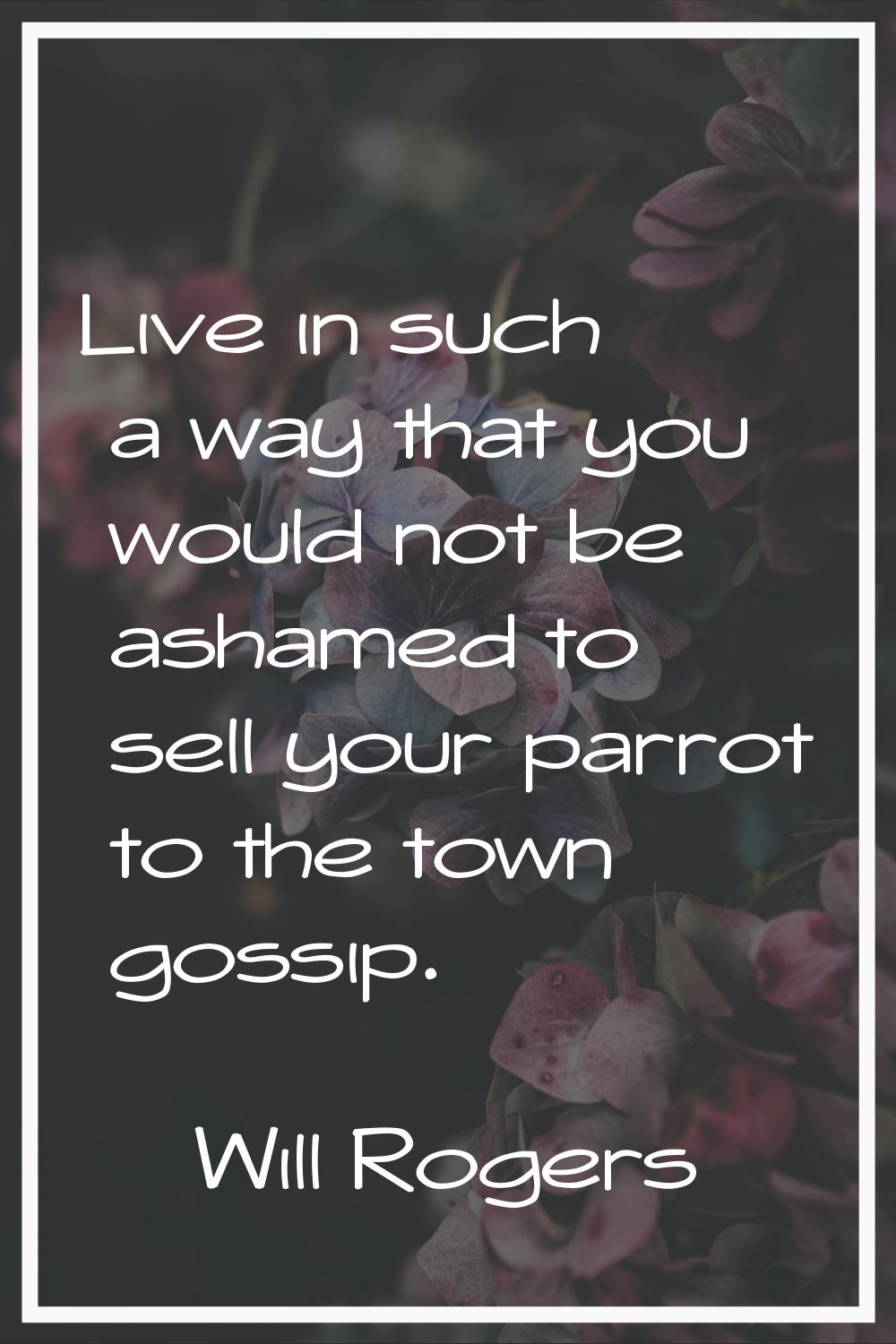 Live in such a way that you would not be ashamed to sell your parrot to the town gossip.