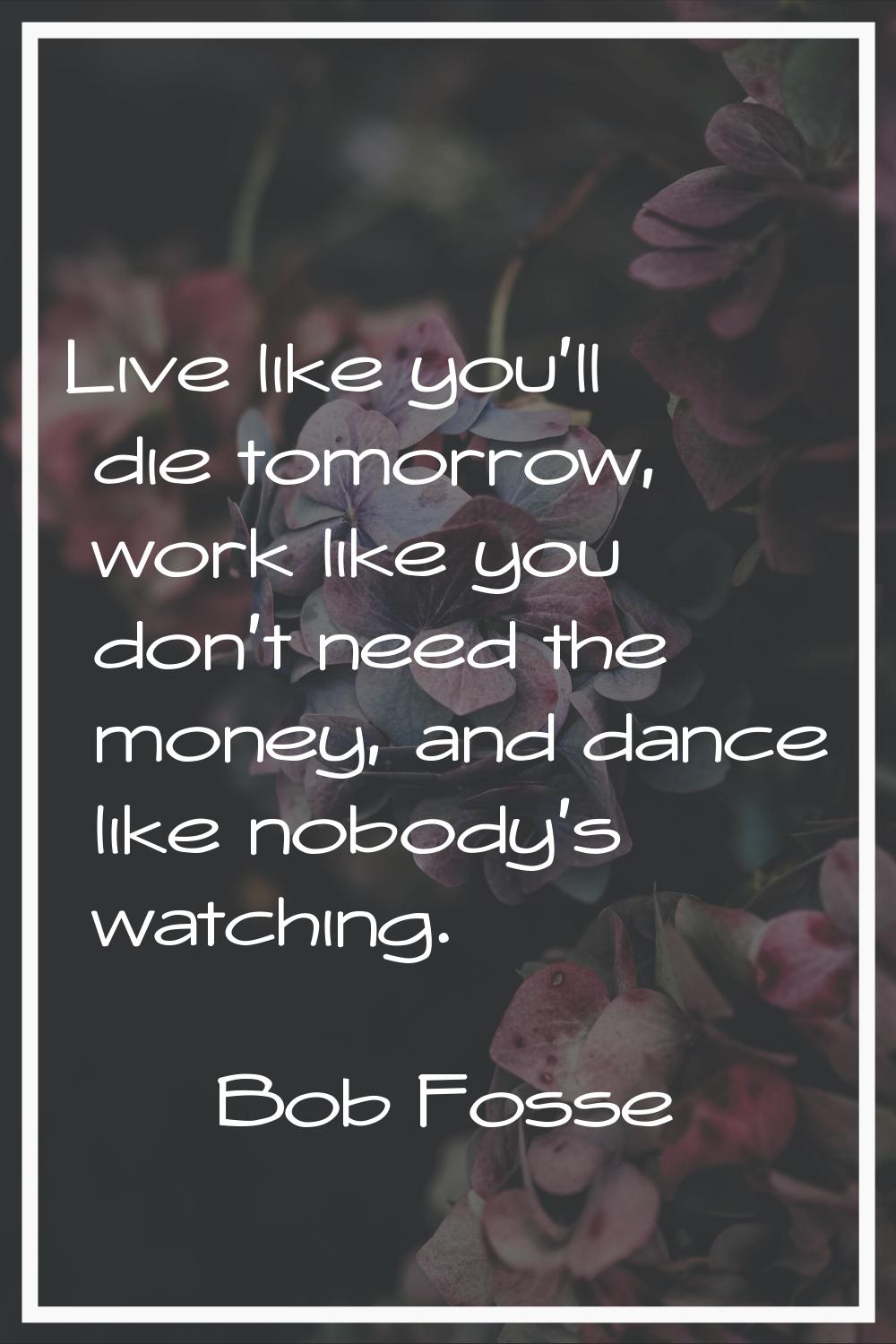 Live like you'll die tomorrow, work like you don't need the money, and dance like nobody's watching