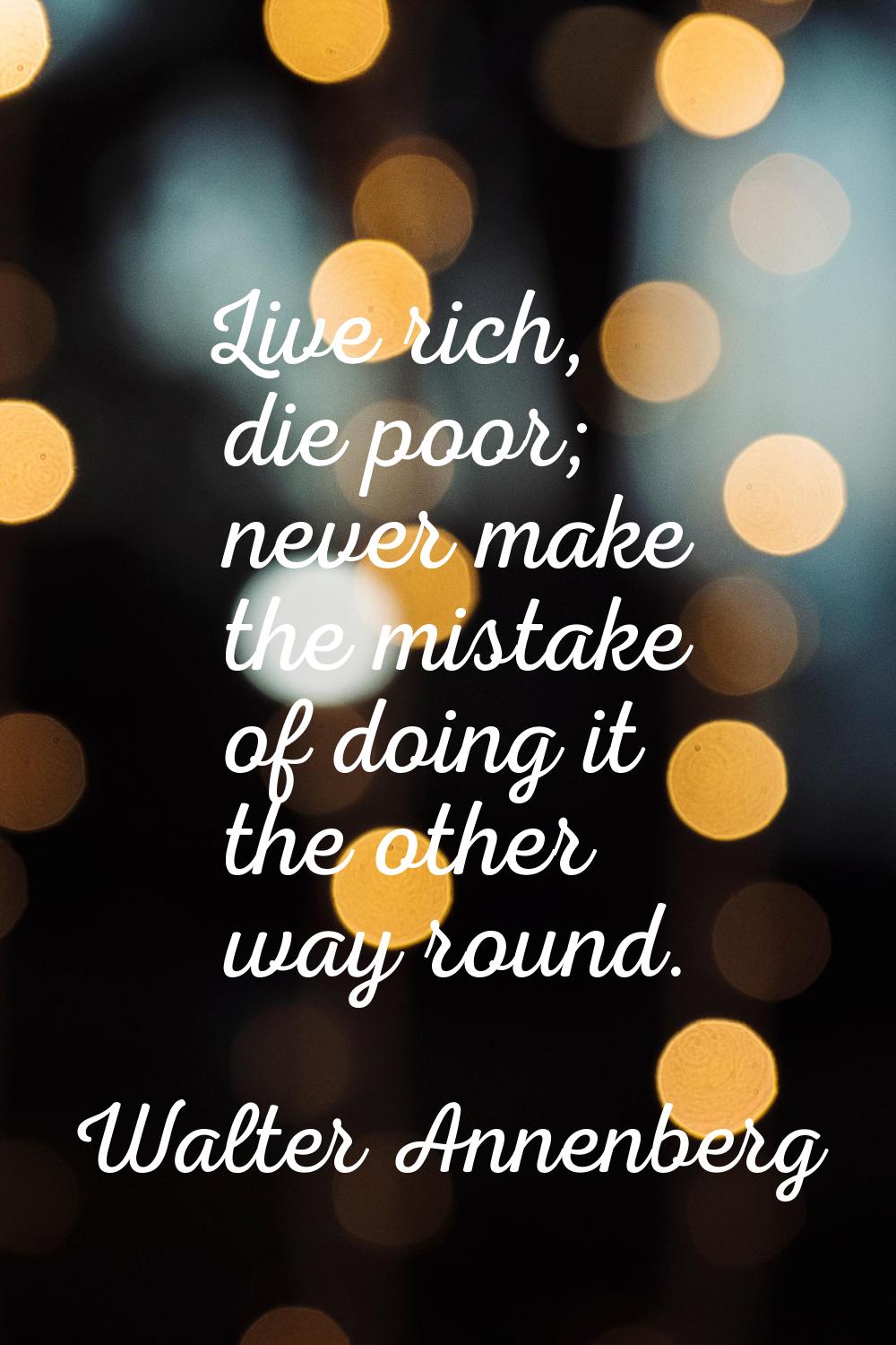 Live rich, die poor; never make the mistake of doing it the other way round.