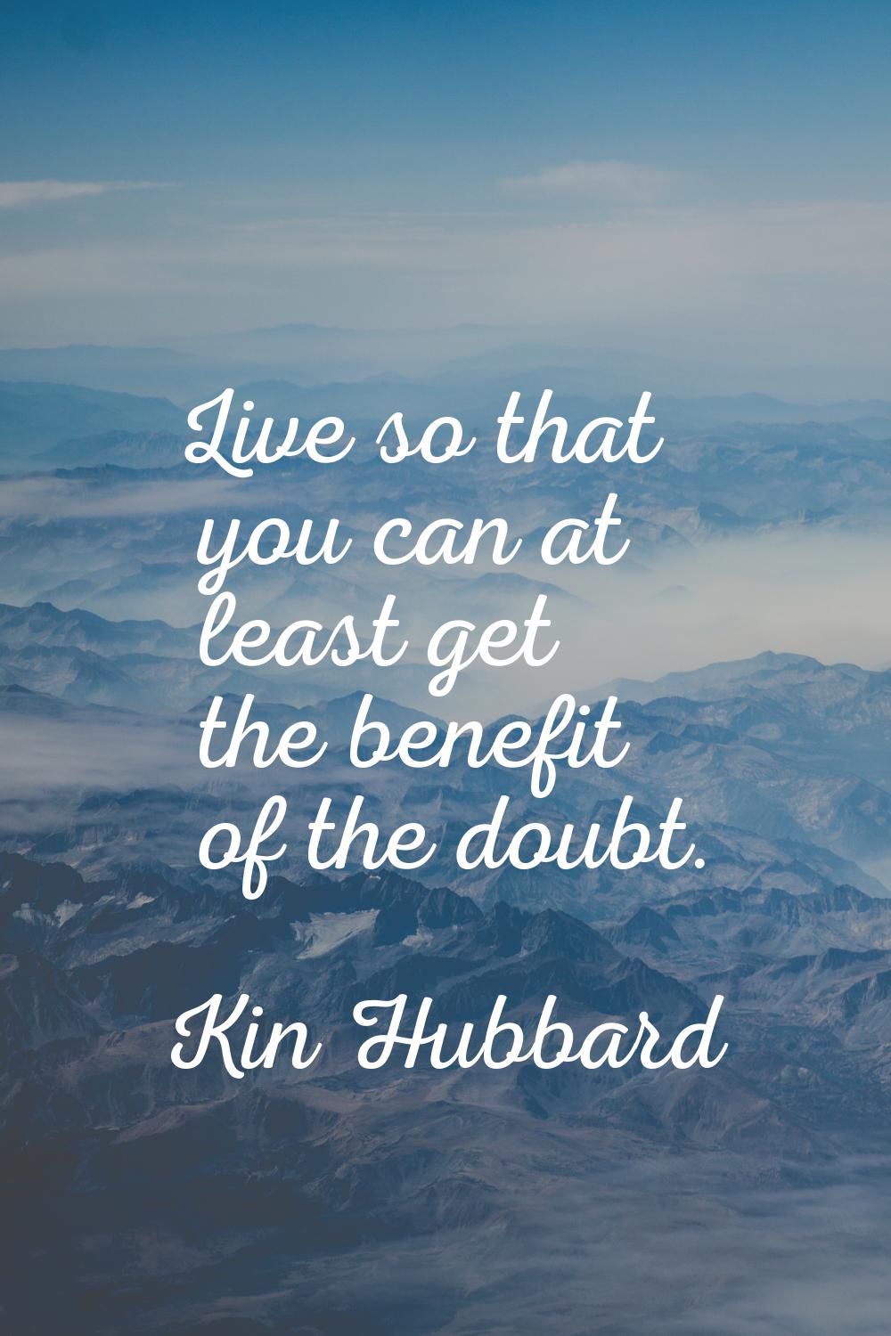 Live so that you can at least get the benefit of the doubt.