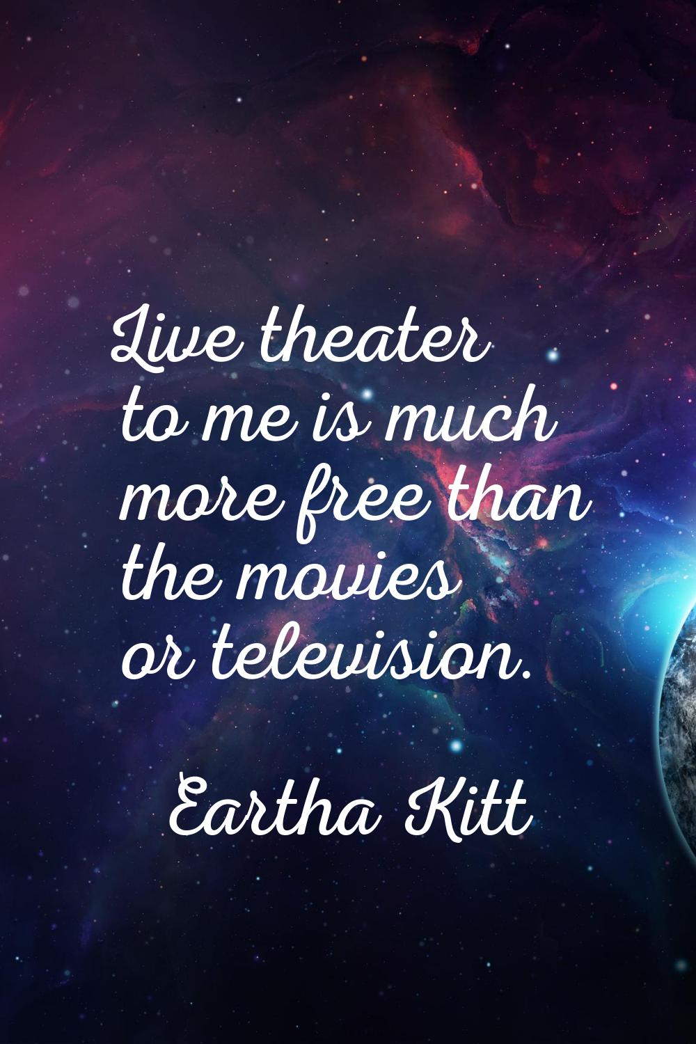 Live theater to me is much more free than the movies or television.