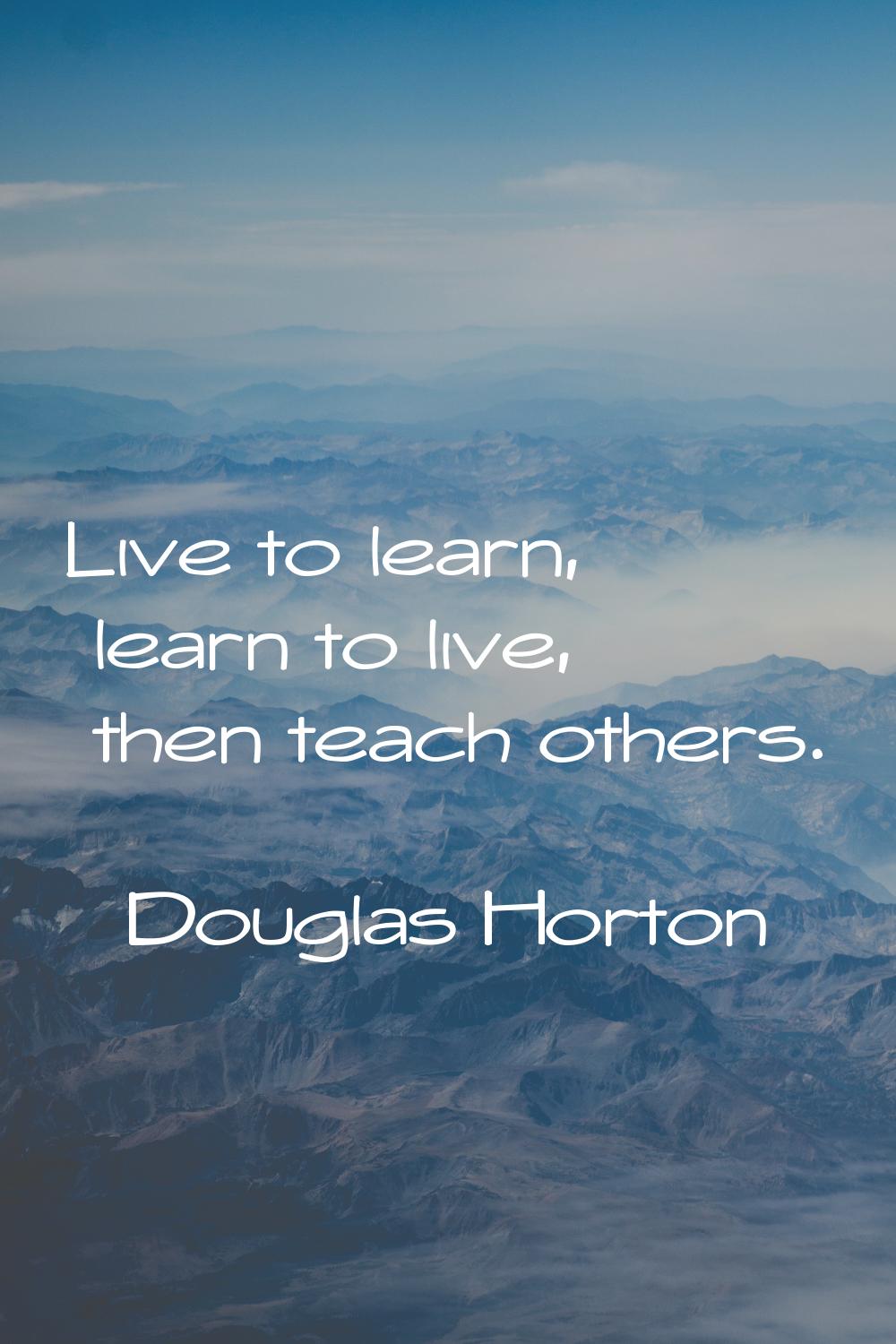 Live to learn, learn to live, then teach others.
