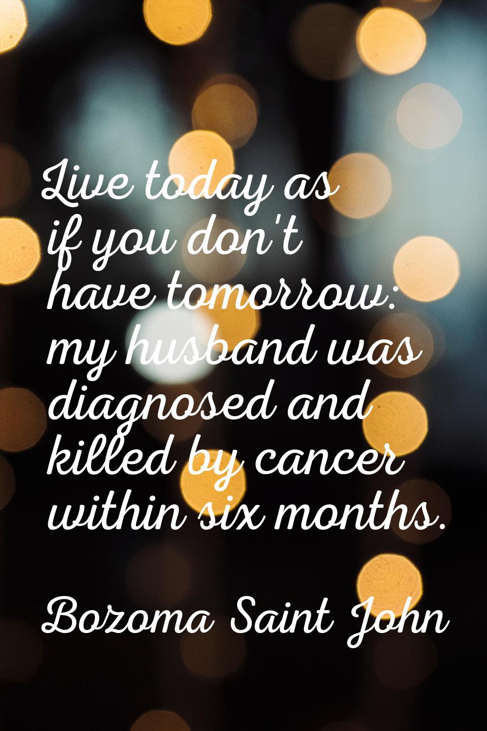 Live today as if you don't have tomorrow: my husband was diagnosed and killed by cancer within six 