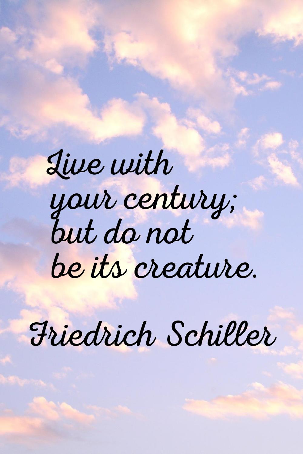 Live with your century; but do not be its creature.