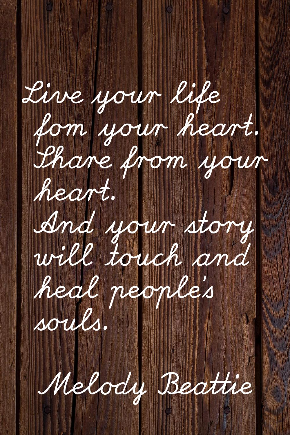 Live your life fom your heart. Share from your heart. And your story will touch and heal people's s