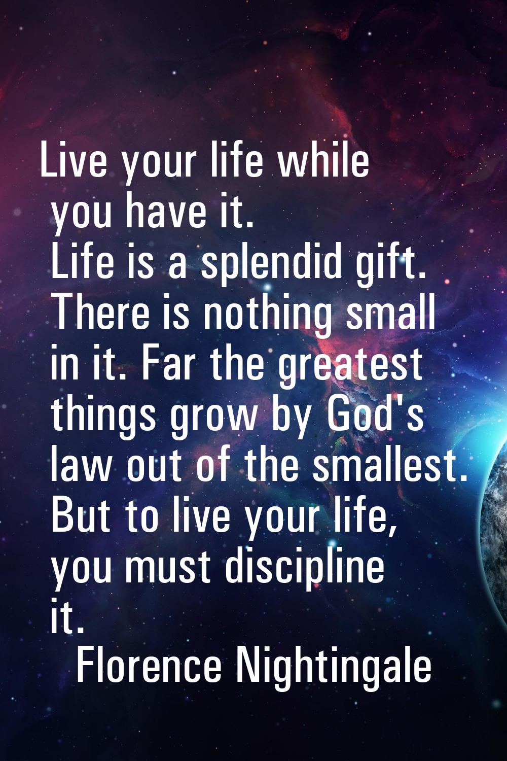 Live your life while you have it. Life is a splendid gift. There is nothing small in it. Far the gr