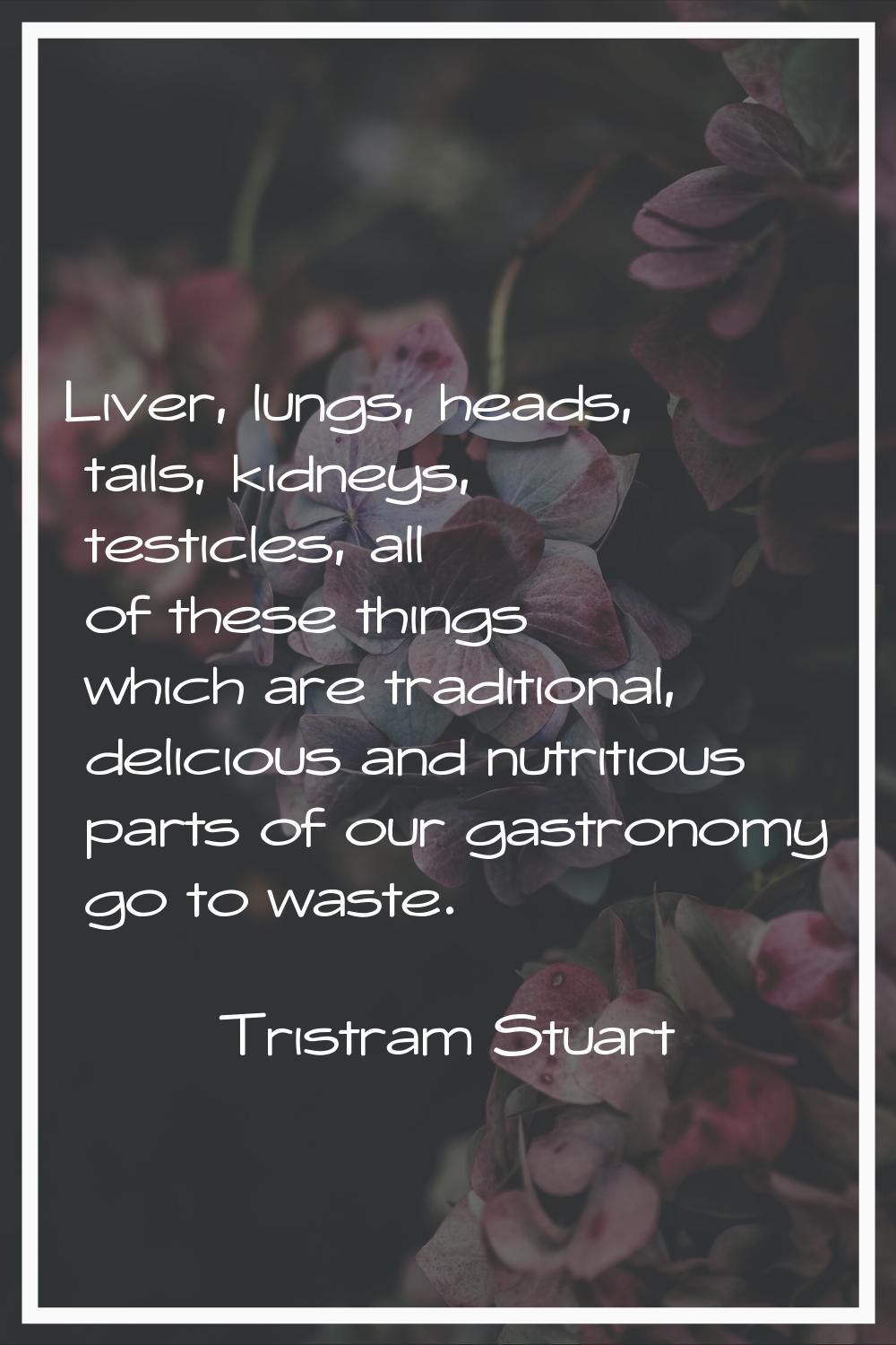 Liver, lungs, heads, tails, kidneys, testicles, all of these things which are traditional, deliciou