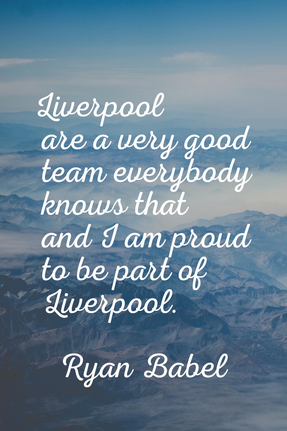 Liverpool are a very good team everybody knows that and I am proud to be part of Liverpool.