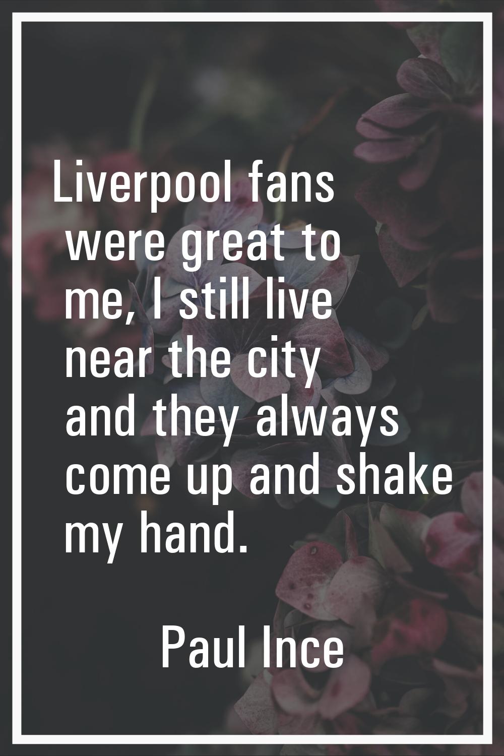 Liverpool fans were great to me, I still live near the city and they always come up and shake my ha