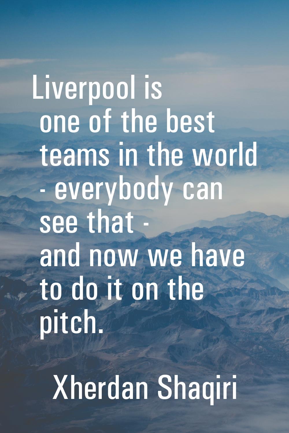 Liverpool is one of the best teams in the world - everybody can see that - and now we have to do it