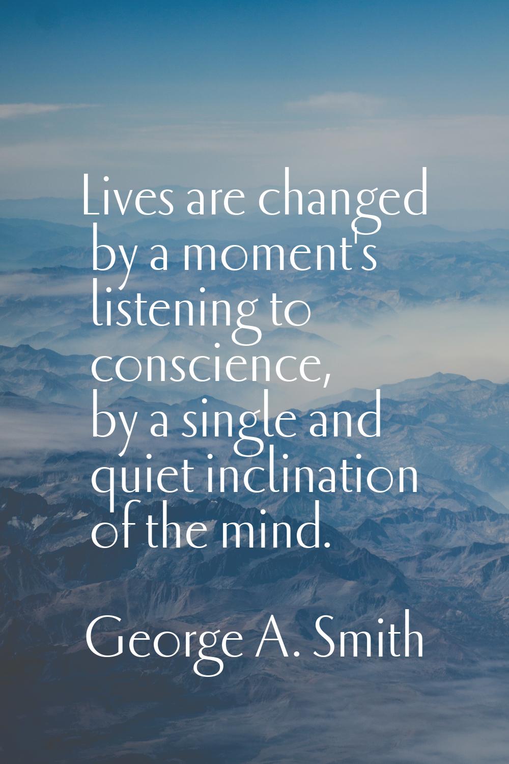 Lives are changed by a moment's listening to conscience, by a single and quiet inclination of the m