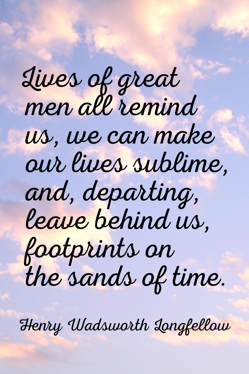 Lives of great men all remind us, we can make our lives sublime, and, departing, leave behind us, f