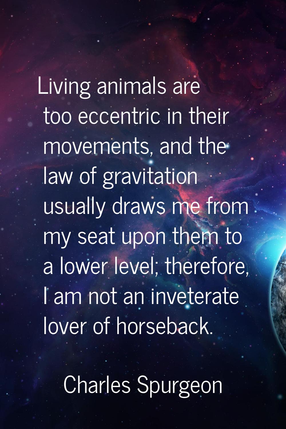 Living animals are too eccentric in their movements, and the law of gravitation usually draws me fr