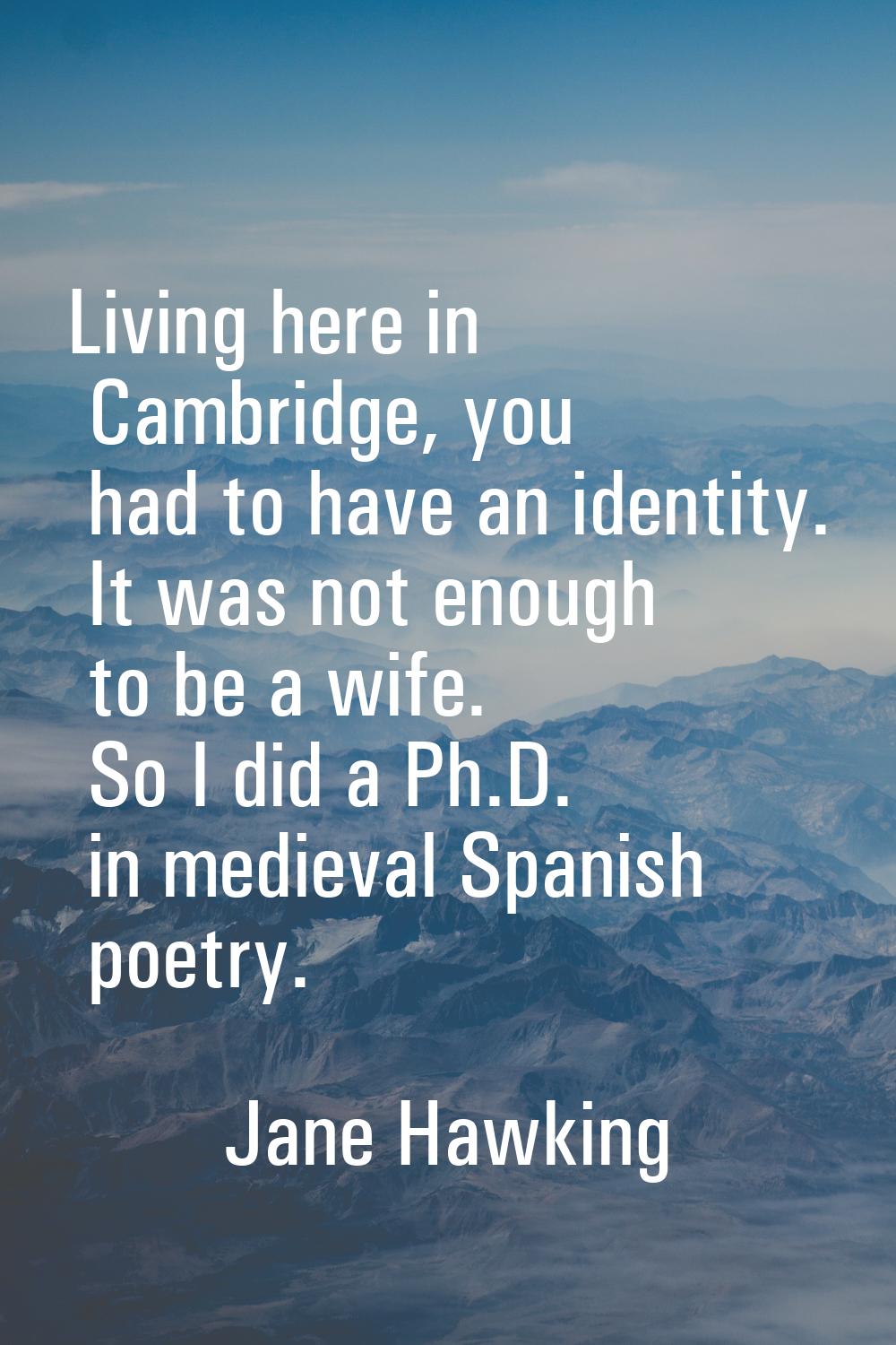 Living here in Cambridge, you had to have an identity. It was not enough to be a wife. So I did a P
