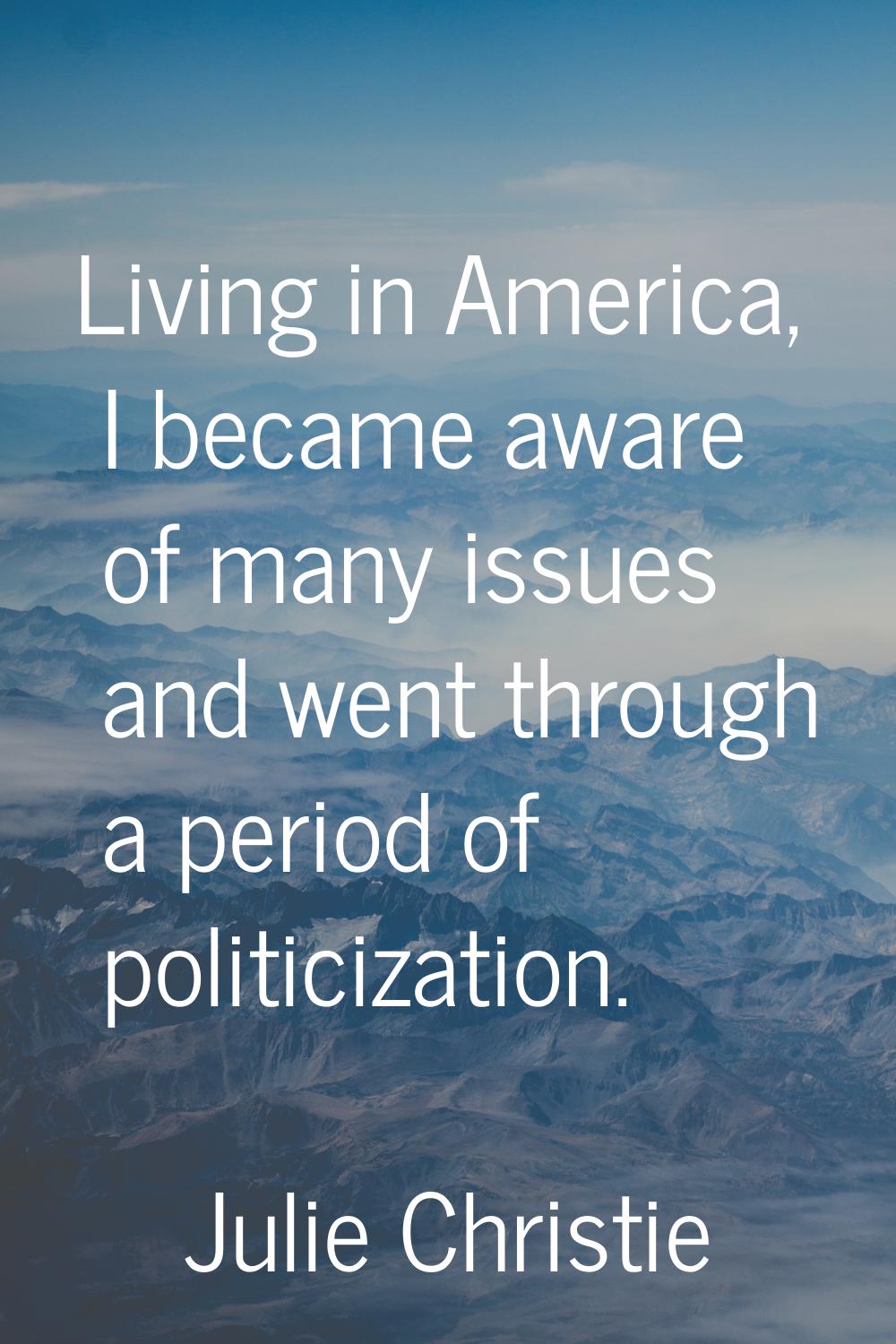 Living in America, I became aware of many issues and went through a period of politicization.