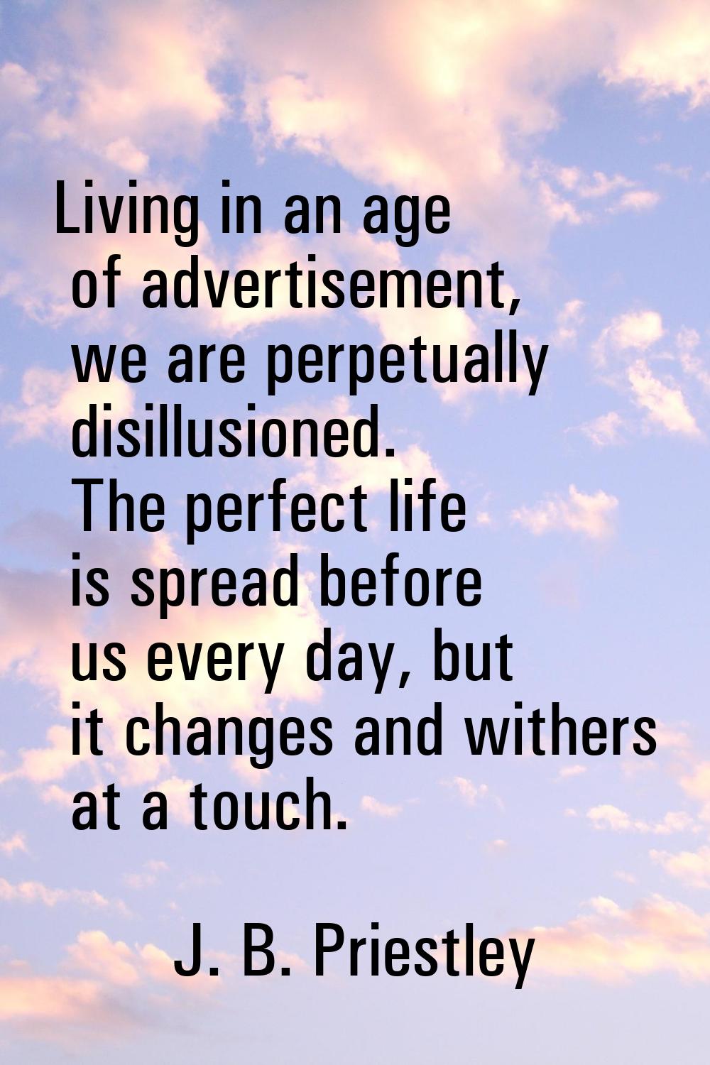 Living in an age of advertisement, we are perpetually disillusioned. The perfect life is spread bef