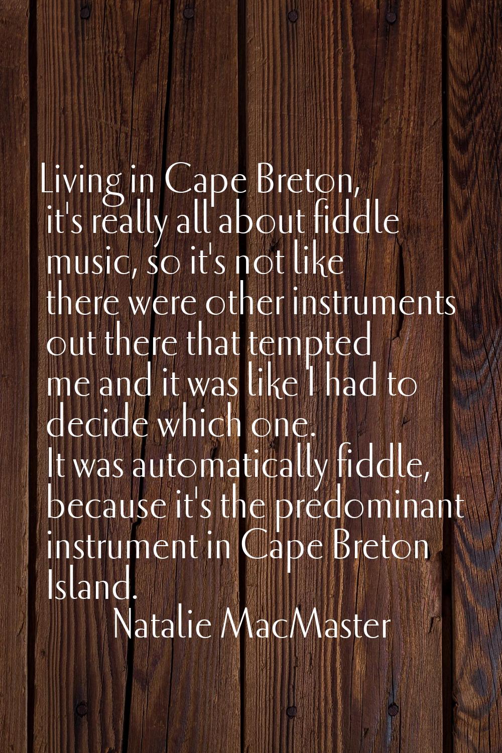 Living in Cape Breton, it's really all about fiddle music, so it's not like there were other instru