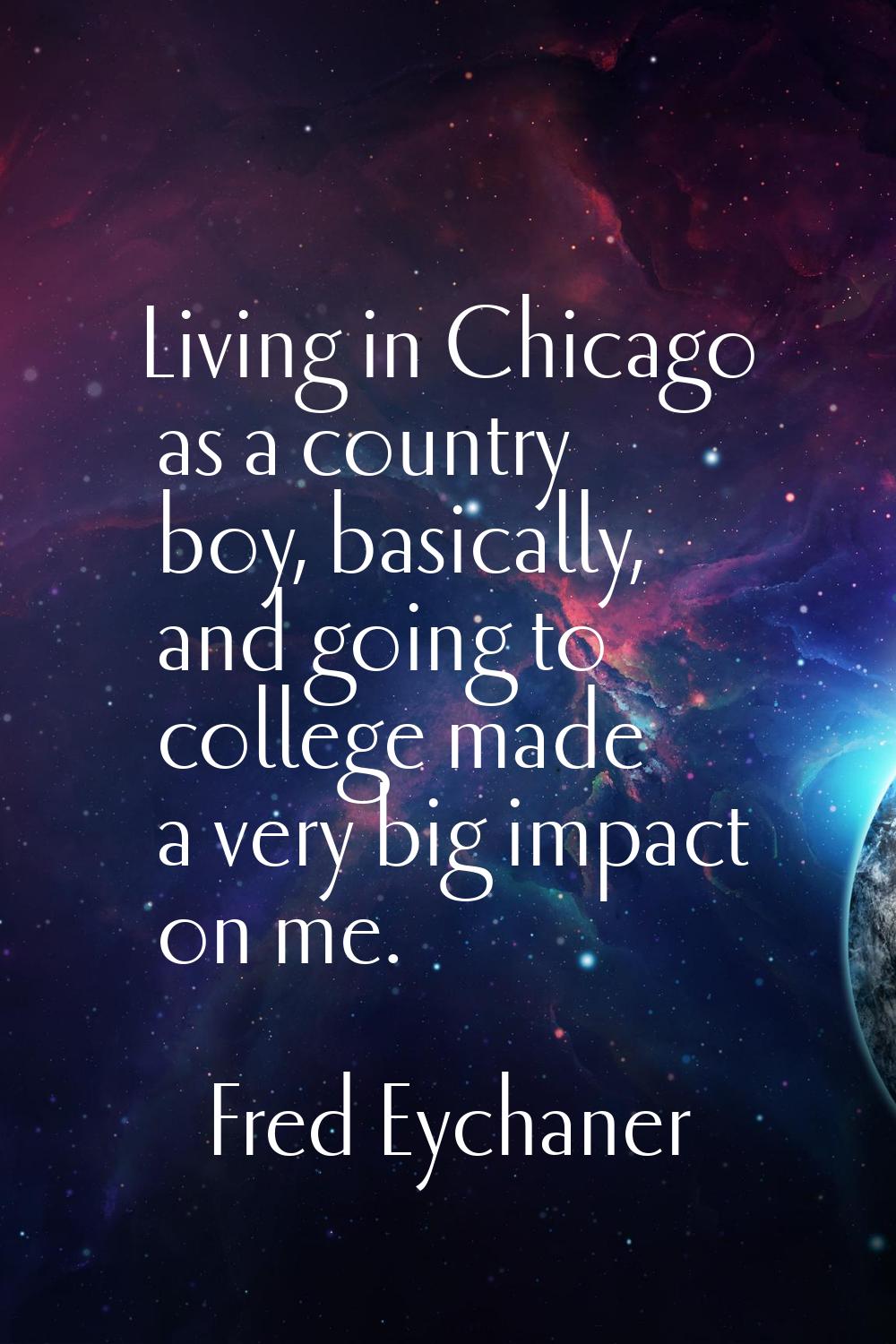 Living in Chicago as a country boy, basically, and going to college made a very big impact on me.