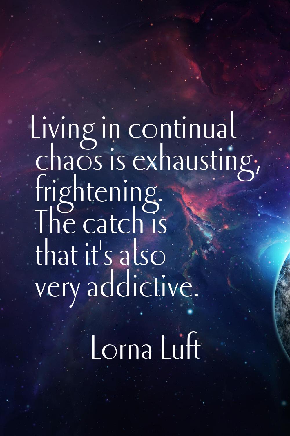 Living in continual chaos is exhausting, frightening. The catch is that it's also very addictive.