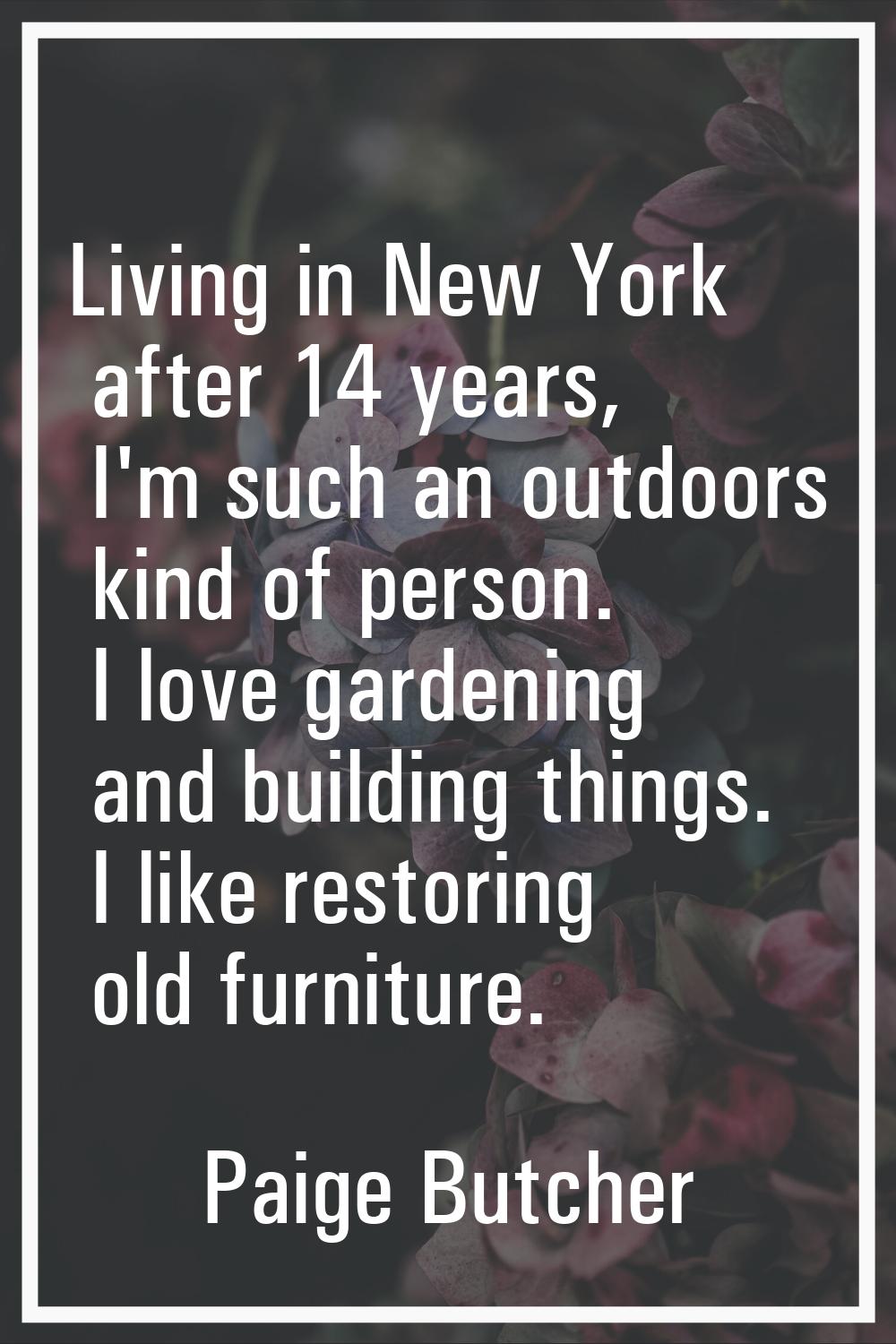 Living in New York after 14 years, I'm such an outdoors kind of person. I love gardening and buildi