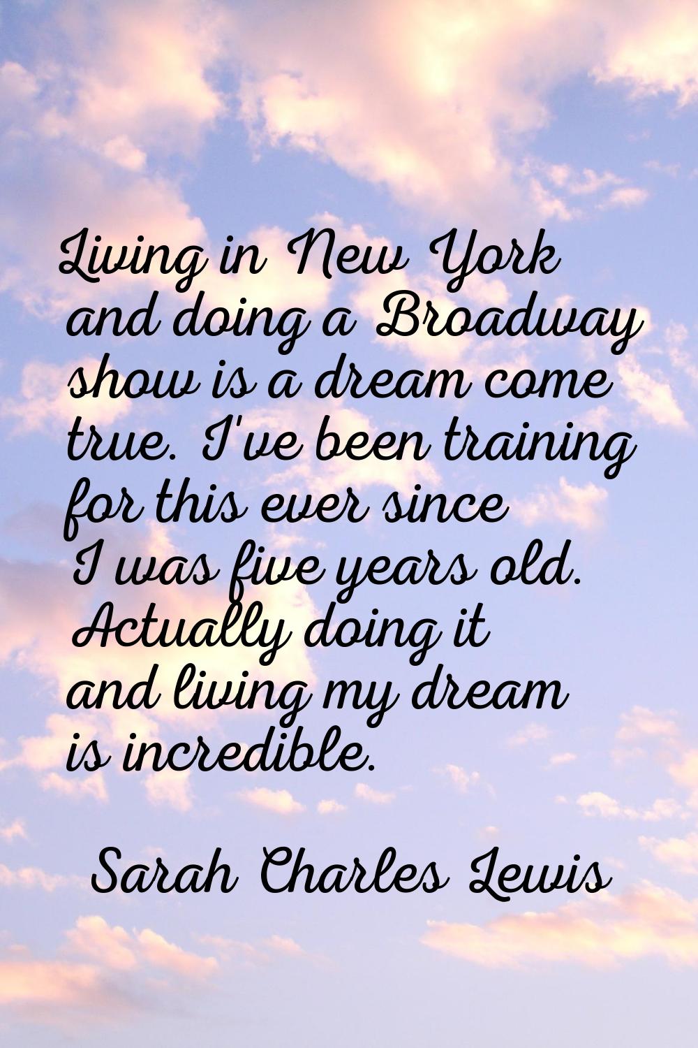 Living in New York and doing a Broadway show is a dream come true. I've been training for this ever