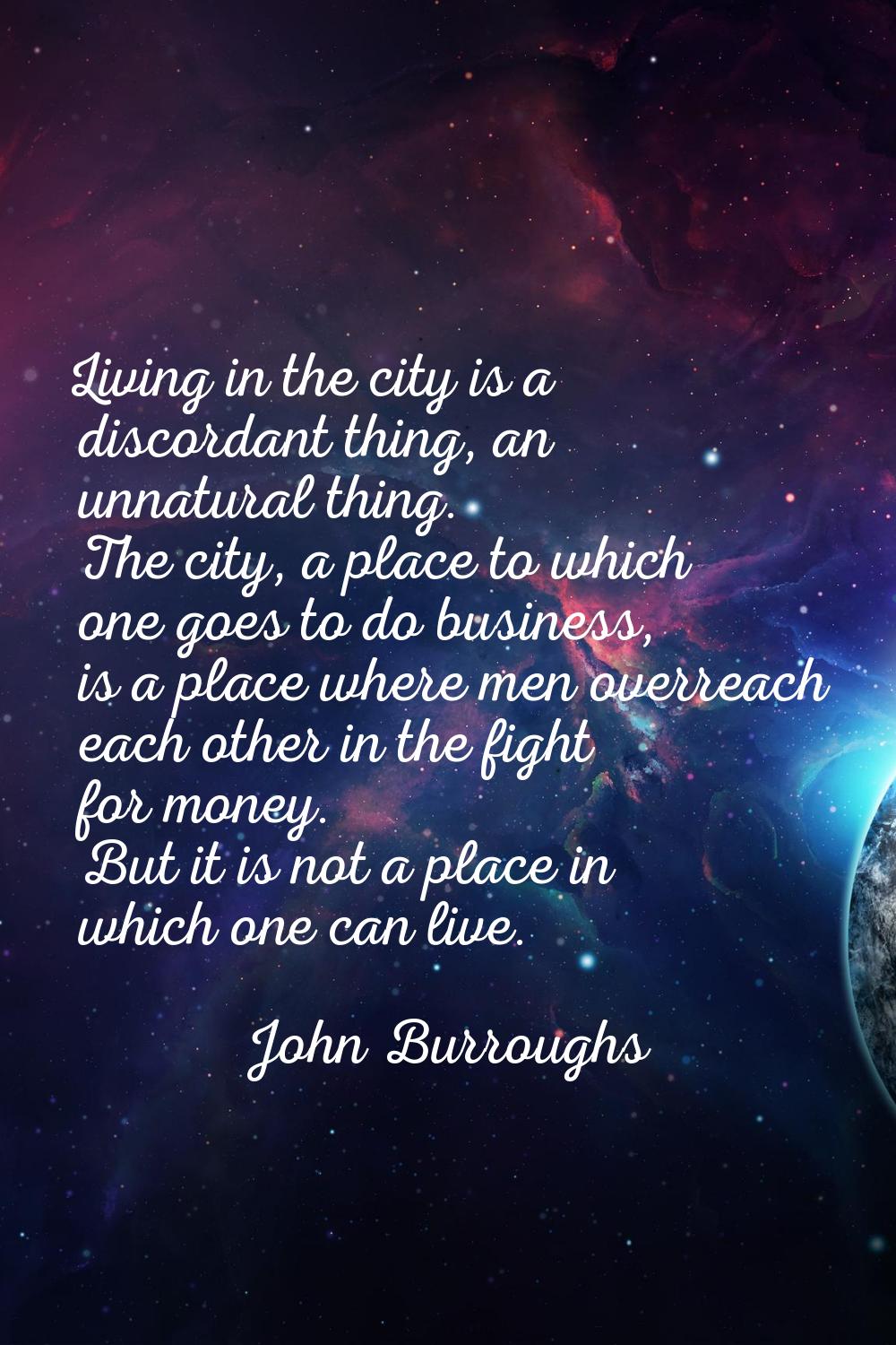 Living in the city is a discordant thing, an unnatural thing. The city, a place to which one goes t