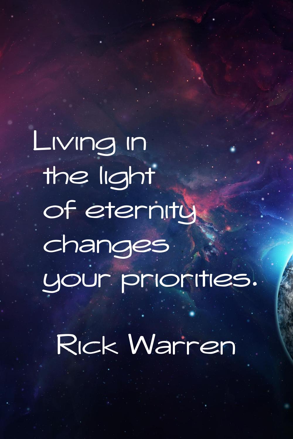 Living in the light of eternity changes your priorities.