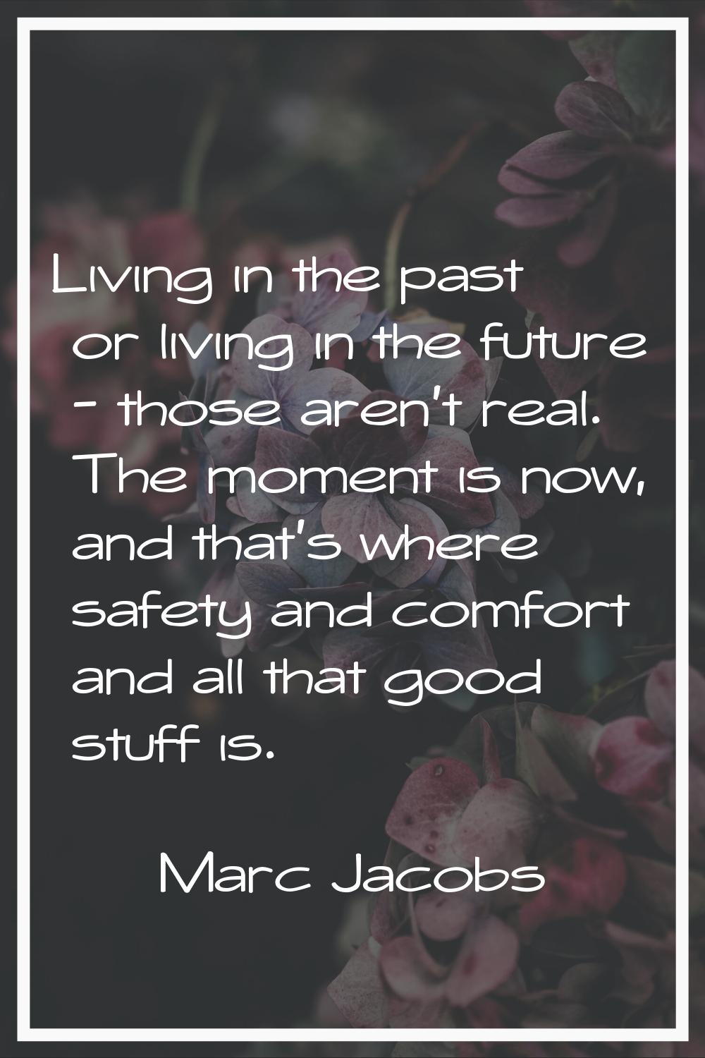 Living in the past or living in the future - those aren't real. The moment is now, and that's where