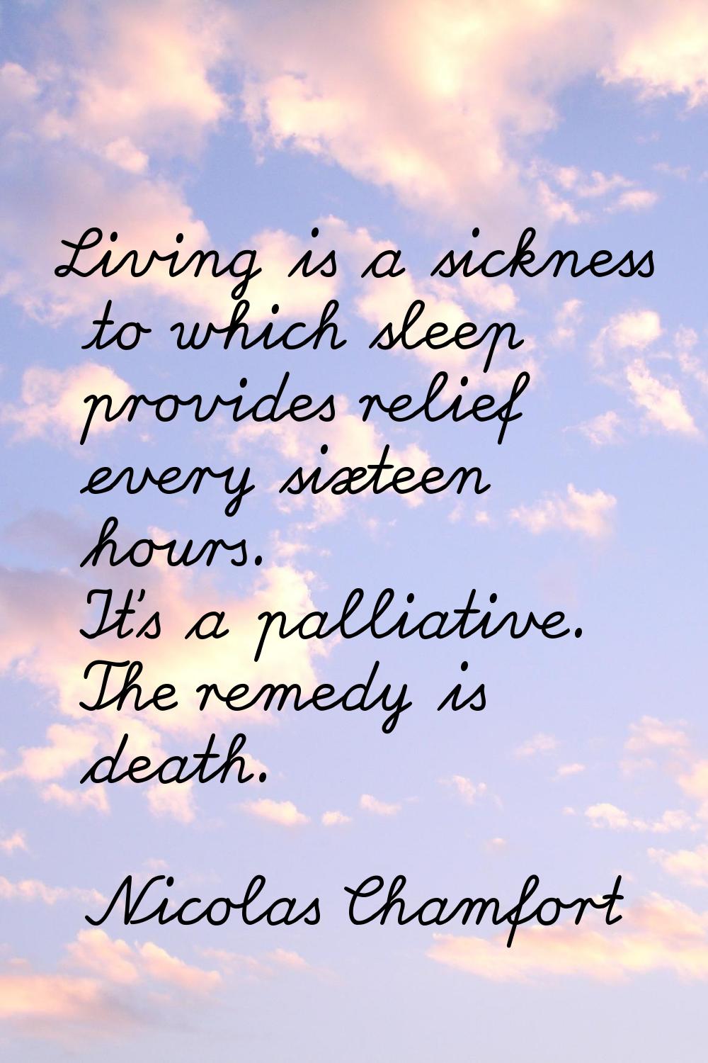 Living is a sickness to which sleep provides relief every sixteen hours. It's a palliative. The rem