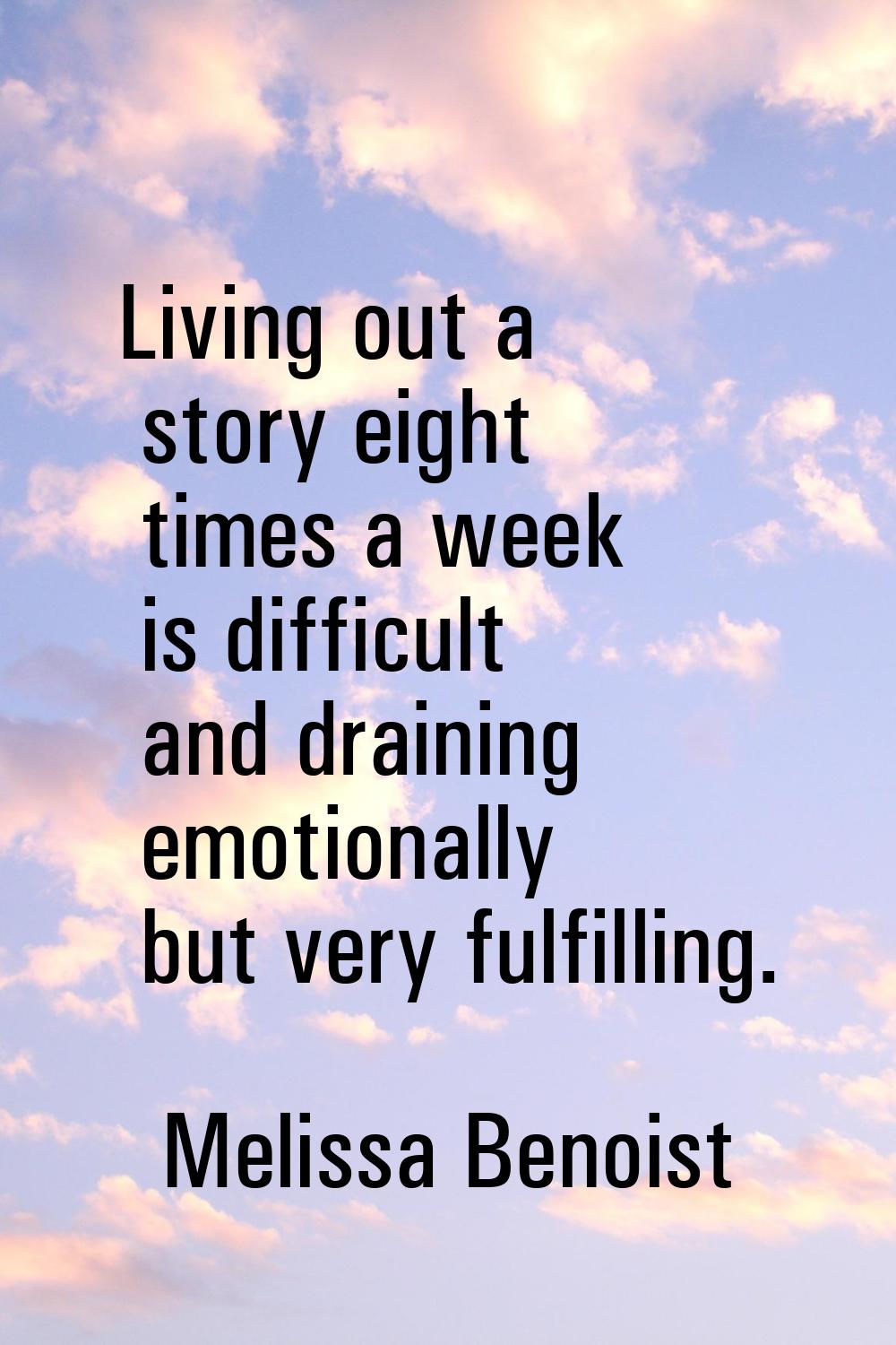Living out a story eight times a week is difficult and draining emotionally but very fulfilling.