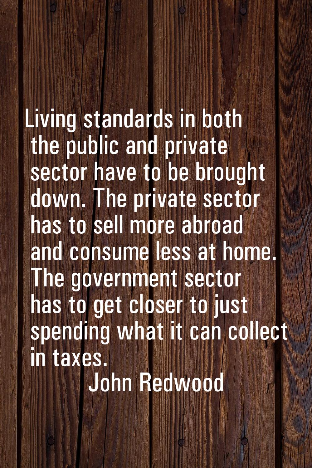 Living standards in both the public and private sector have to be brought down. The private sector 