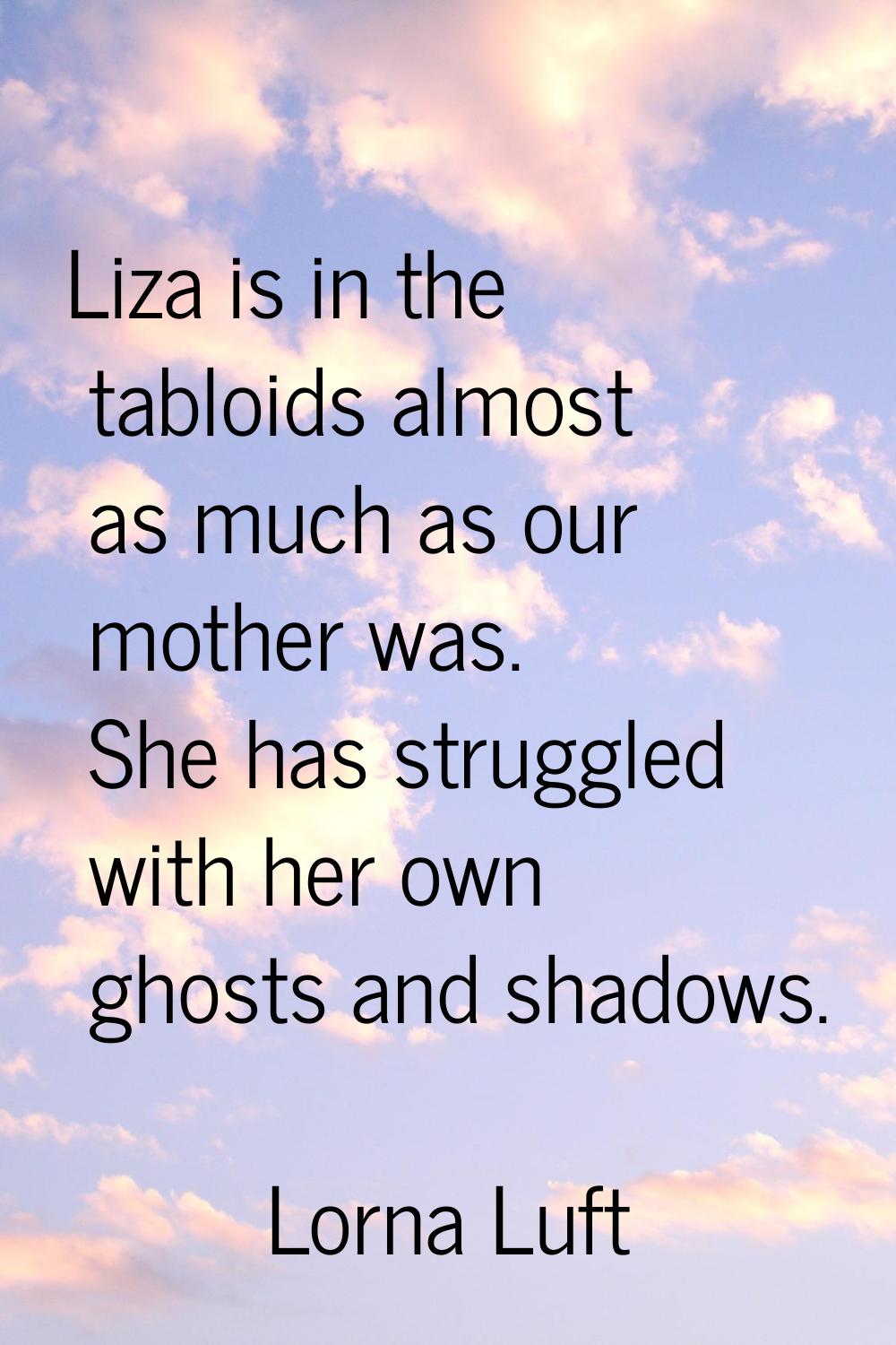 Liza is in the tabloids almost as much as our mother was. She has struggled with her own ghosts and