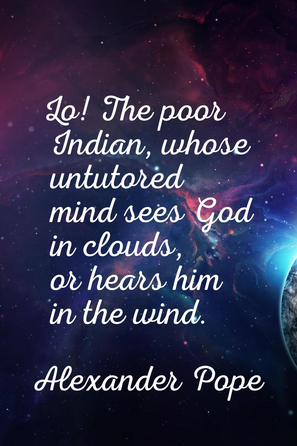 Lo! The poor Indian, whose untutored mind sees God in clouds, or hears him in the wind.