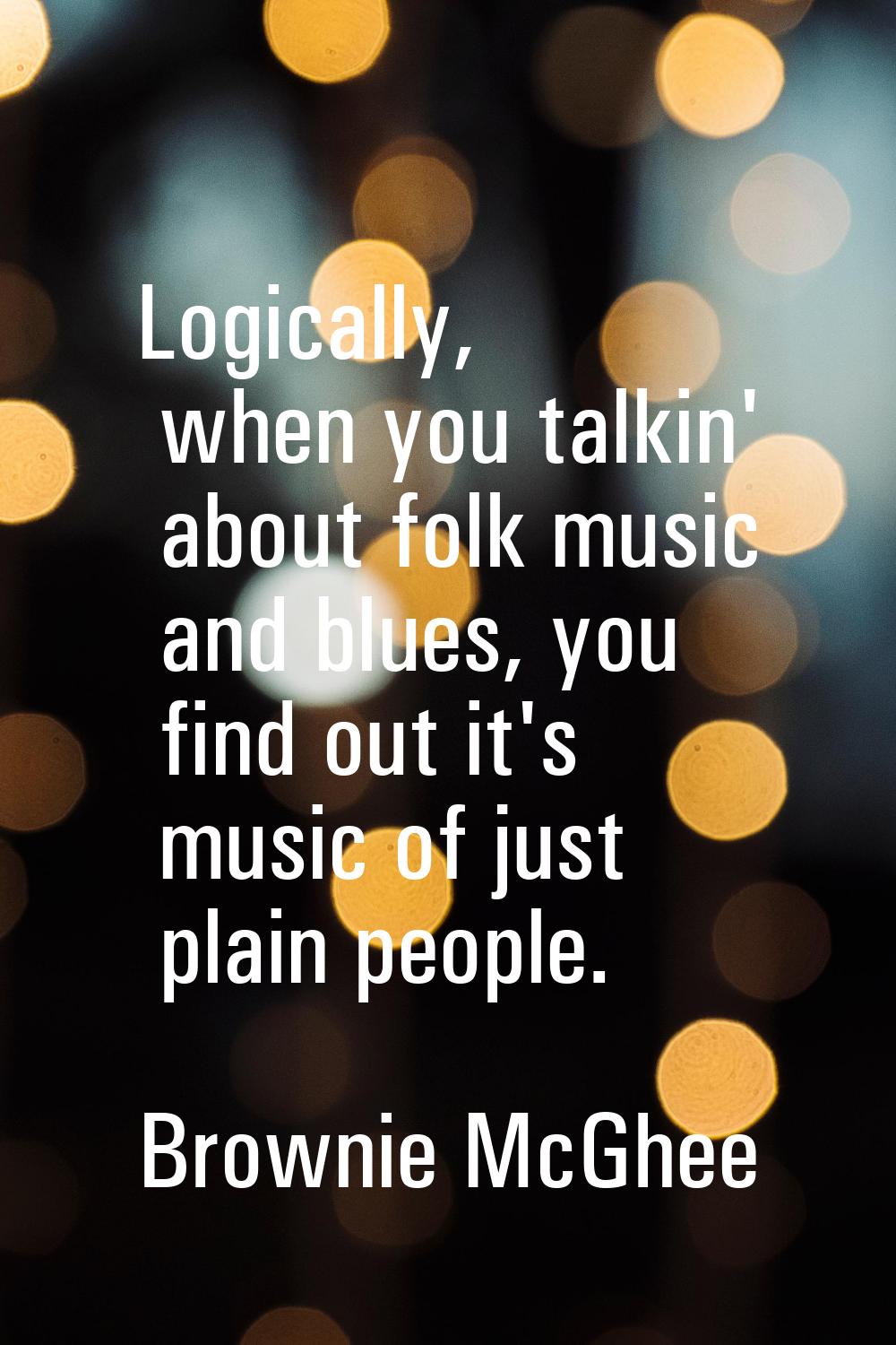 Logically, when you talkin' about folk music and blues, you find out it's music of just plain peopl