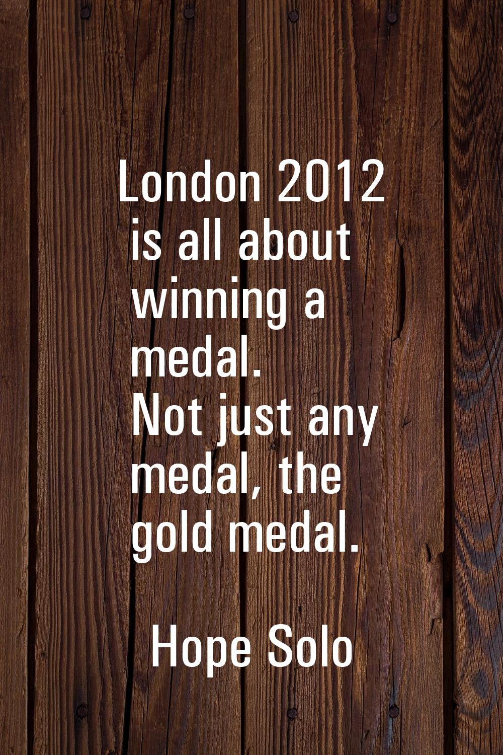 London 2012 is all about winning a medal. Not just any medal, the gold medal.