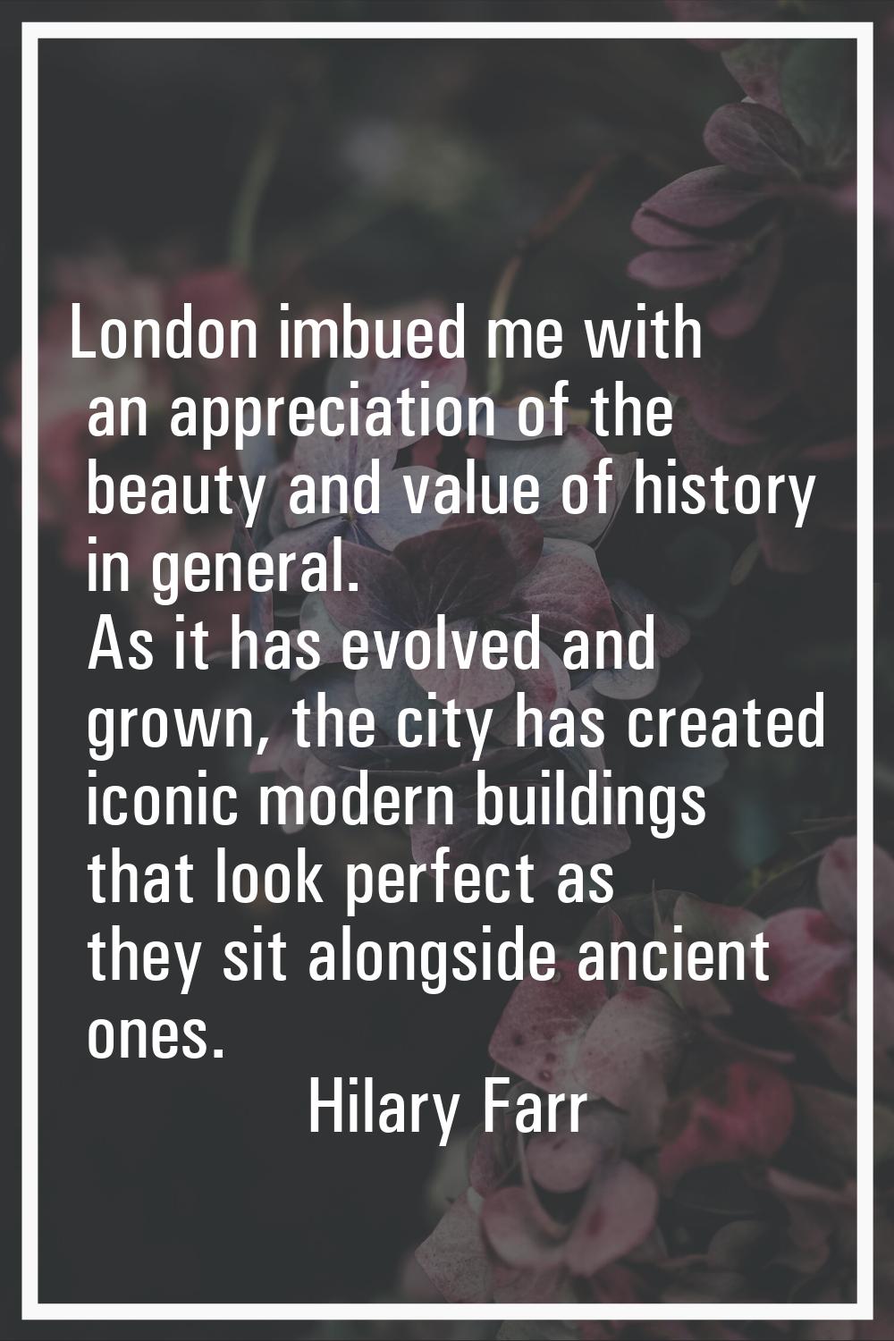 London imbued me with an appreciation of the beauty and value of history in general. As it has evol