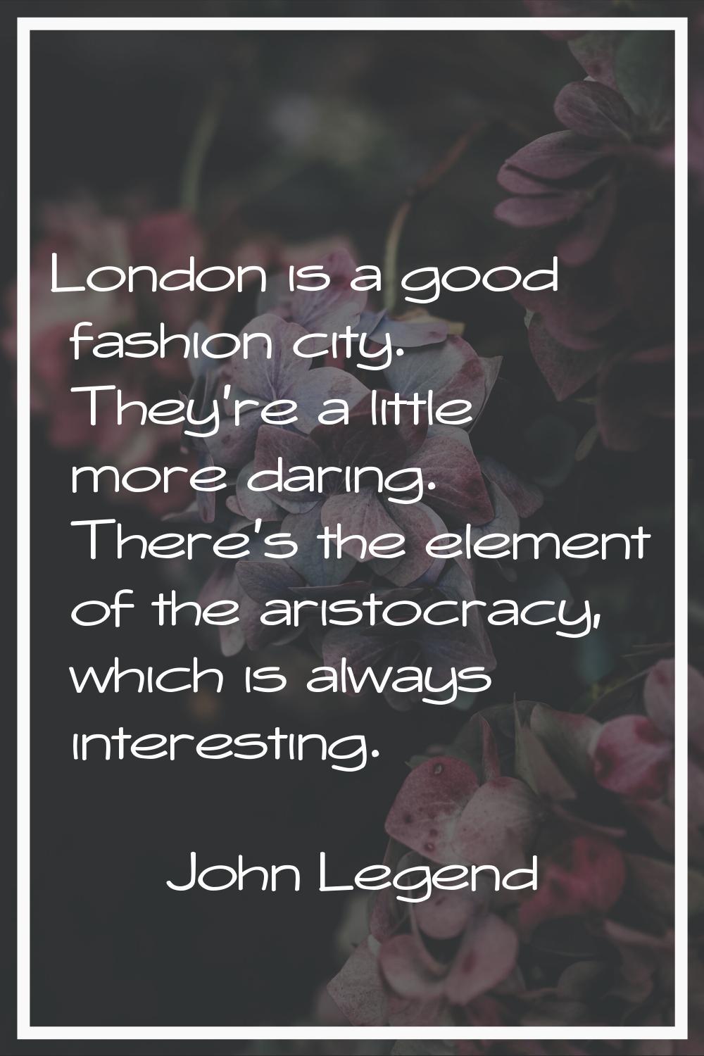 London is a good fashion city. They're a little more daring. There's the element of the aristocracy