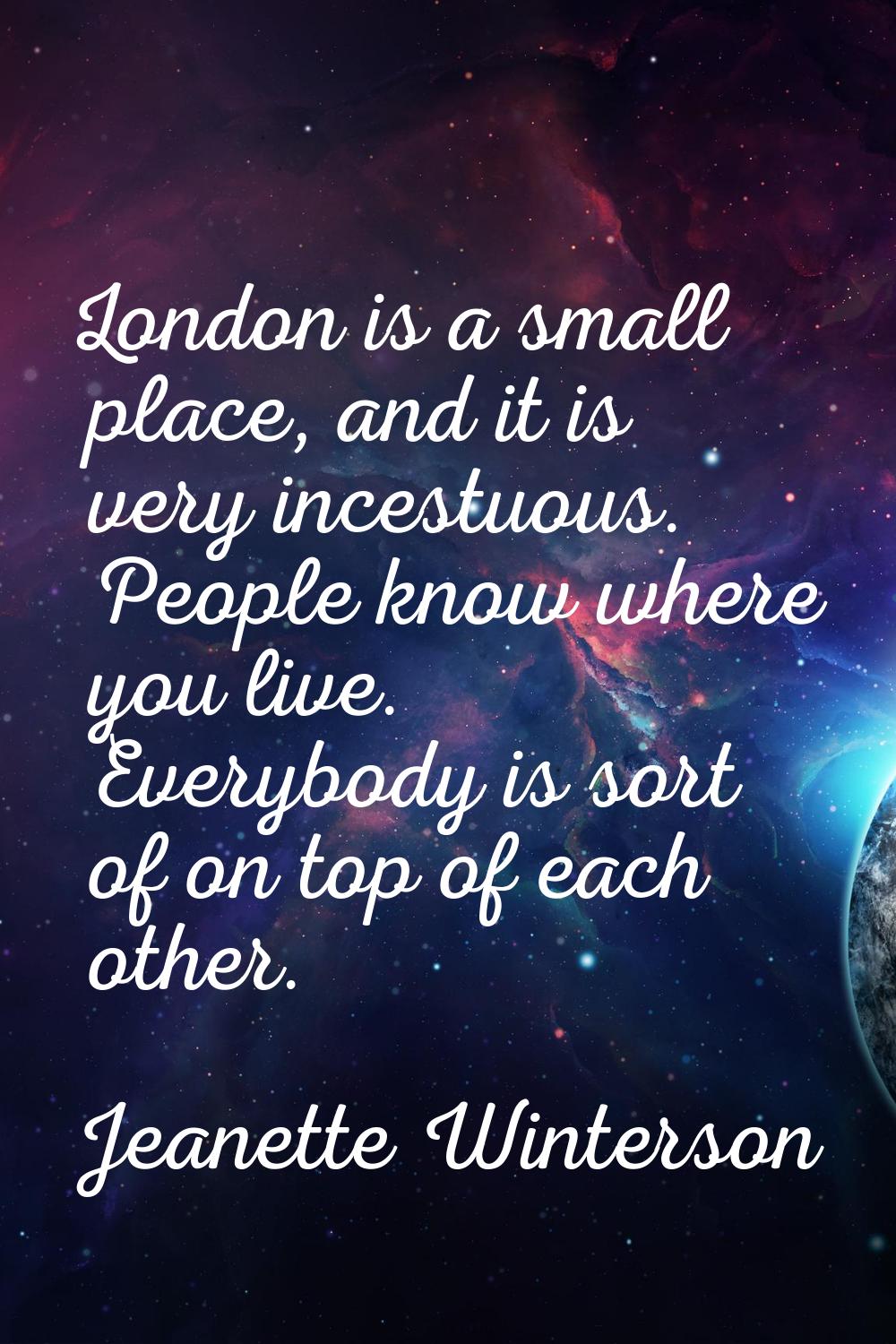 London is a small place, and it is very incestuous. People know where you live. Everybody is sort o