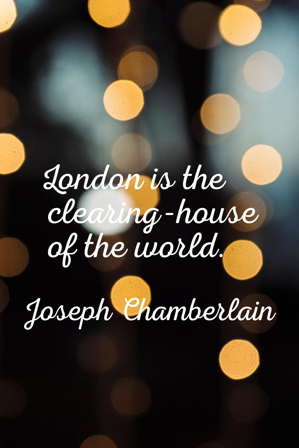 London is the clearing-house of the world.
