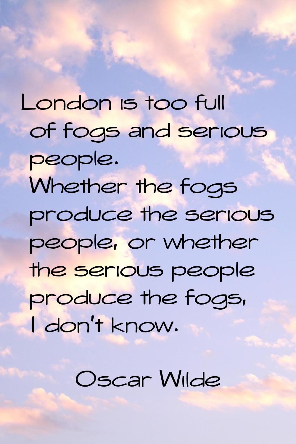 London is too full of fogs and serious people. Whether the fogs produce the serious people, or whet